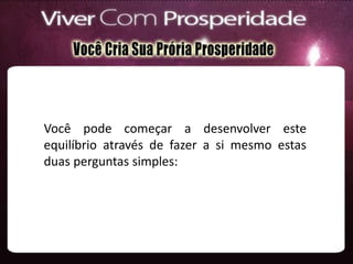Você pode começar a desenvolver este
equilíbrio através de fazer a si mesmo estas
duas perguntas simples:
 