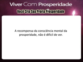 A recompensa da consciência mental da
prosperidade, não é difícil de ver.
 