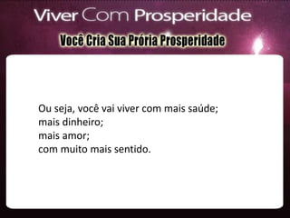 Ou seja, você vai viver com mais saúde;
mais dinheiro;
mais amor;
com muito mais sentido.
 