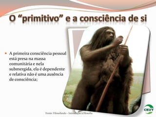  A primeira consciência pessoal
  está presa na massa
  comunitária e nela
  submergida, ela é dependente
  e relativa não é uma ausência
  de consciência;




                     Fonte: Filosofando - Introdução à filosofia
 