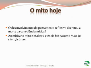  O desenvolvimento do pensamento reflexivo decretou a
  morte da consciência mítica?
 Ao criticar o mito e exaltar a ciência faz nascer o mito do
  cientificismo;




                 Fonte: Filosofando - Introdução à filosofia
 