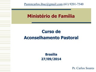 Ministério de Família
Curso de
Aconselhamento Pastoral
Brasília
27/09/2014
Pastorcarlos.ibuc@gmail.com (61) 9201-7540
Pr. Carlos Soares
 