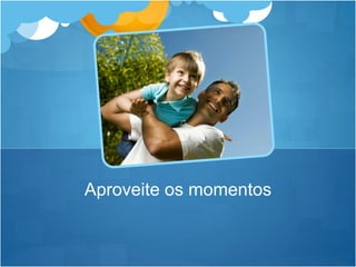Aproveite os momentos
 