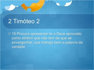 2 Timóteo 2
15 Procura apresentar-te a Deus aprovado,
como obreiro que não tem de que se
envergonhar, que maneja bem a palavra da
verdade.
 