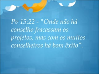 Pv 15:22 - "Onde não há
conselho fracassam os
projetos, mas com os muitos
conselheiros há bom êxito”.
 