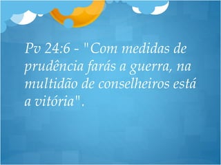 Pv 24:6 - "Com medidas de
prudência farás a guerra, na
multidão de conselheiros está
a vitória".
 
