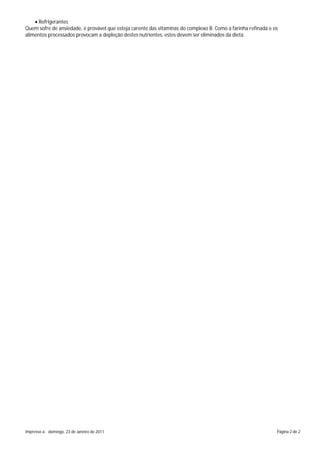 Refrigerantes
Quem sofre de ansiedade, é provável que esteja carente das vitaminas do complexo B. Como a farinha refinada e os
alimentos processados provocam a depleção destes nutrientes, estes devem ser eliminados da dieta.

Impresso a: domingo, 23 de Janeiro de 2011

Página 2 de 2

 
