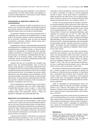 Aconselhamento em amamentação e sua prática – Bueno LGS e Teruya KM               Jornal de Pediatria - Vol. 80, Nº5(Supl), 2004 S129


   É imprescindível que seja respeitado o ritmo desenvol-             indicando o local de assistência; evitar burocracia ou fila
vido pela mãe e seu filho nesse contato, para assegurar o             de espera; acomodar as mães de maneira adequada
sucesso do passo seguinte: a mãe colocar o recém-nascido              durante a espera. Outra ajuda prática é estabelecer o
para mamar espontaneamente.                                           hábito de oferecer às mães lanche, suco ou apenas água.
                                                                      Após a dinâmica, segue-se uma consulta individual onde
                                                                      atitudes facilitadoras devem ser utilizadas (Tabela 1).
Amamentação no alojamento conjunto com
aconselhamento                                                            O modo como as perguntas são formuladas é importan-
                                                                      te. Perguntas abertas, além de estimular a mãe a falar mais
    Quando o profissional de saúde se apresenta com um
                                                                      e a colocar o que realmente sente, racionalizam o tempo de
sorriso, com um meneio da cabeça, demonstra que está ali
                                                                      consulta. As perguntas abertas geralmente iniciam a frase
para auxiliar, abrindo um canal de comunicação positivo e
                                                                      com as seguintes palavras: “como”, “que”, “quem”, “onde”,
bastante propício para a promoção da amamentação.
                                                                      “de que modo”, “em que”, etc. As perguntas fechadas, cujas
    No puerpério imediato e nos primeiros dias pós-parto, a           respostas se resumem por um “sim” ou “não”, além de
habilidade mais importante do aconselhamento é a ajuda                induzir a uma informação imprecisa, podem bloquear a
prática. Por exemplo: observar o entorno da mãe para que              comunicação. Entretanto, às vezes as perguntas fechadas
ela se acomode e descanse, além de sentir-se apoiada                  são necessárias, como, por exemplo, em: “Fez acompanha-
(travesseiros, poltronas, cadeiras, oferecer água, provi-             mento pré-natal?”. Perguntas específicas dão continuidade
denciar analgésico para dor, etc.).                                   à comunicação; exemplo: “Quando você iniciou a amamen-
    No alojamento conjunto, outra habilidade importante do            tação?”. No entanto, às vezes verdadeiras inquisições são
aconselhamento é a empatia. Ela é a chave do processo de              feitas com as mães, obtendo-se respostas inúteis e levan-
aconselhamento e, ao mesmo tempo, a chave de todo o                   do-as a falar menos.
trabalho de identificação e compreensão entre pessoas;                    O profissional, ao devolver para a mãe o que ela disse,
trabalha sentimentos, e não apenas conversa sobre eles.               demonstra que entendeu o que ela está dizendo. Sendo
Esse processo visa estimular a autodescoberta da mãe. A               assim, ela provavelmente falará mais sobre o assunto e
empatia não é um processo mágico, muito embora seja                   poderá ajudar a direcionar a conversa para fatos que ele
misterioso. Parece ser de difícil compreensão exatamente              precisa conhecer mais. Um simples meneio de cabeça,
por ser tão comum e fundamental.                                      sorriso ou respostas simples como “Ah é?”, “Aha!”, “Mmm”,
                                                                      “Nossa!”, “E aí?”, “Sei, sei”, etc. são maneiras de demons-
    Empatia não deve ser confundida com simpatia (que
                                                                      trar que o profissional está escutando e que a mãe pode
denota sentir com sentimentalidade); esta, ao invés de
                                                                      contar com ele, além de estimular a mãe a falar.
facilitar, pode bloquear a comunicação, deslocando o foco
de atenção da mãe. Na consulta onde prevalece a simpatia,                Uma mãe que amamenta facilmente perde a confiança
o pediatra sente pelo que acontece à mãe e olha a situação            em si mesma e pode se tornar suscetível à pressão de
sob seu ponto de vista. Já na empatia, ele escuta a mãe e             familiares e conhecidos para que desmame. É importante
demonstra a ela que entendeu seus sentimentos, sob do                 que o profissional faça a mãe se sentir confiante e bem
ponto de vista dela; o foco deve se manter na mãe e em seus           consigo mesma, evitando o emprego de certas palavras
sentimentos. O relacionamento mãe/profissional é fortale-             (certo, errado, bem, mal, bastante, adequado, direitinho,
cido quando a empatia é praticada, a mãe é escutada com               normalmente, suficiente, problema) que podem ter conota-
atenção e é elogiada no que faz certo.                                ção de julgamento.

    Outras habilidades do aconselhamento a serem desen-                  Todas as habilidades do aconselhamento devem ser
volvidas, principalmente para uma melhor observação e                 atentamente usadas na consulta, com ênfase na empatia:
avaliação das mamadas, incluem: sugerir – e não ordenar               aceitar o que a mãe diz, não julgá-la, não “cobrar” dela
– que a mãe coloque o RN para mamar; avaliar uma                      posturas e atitudes frente à amamentação, elogiar, infor-
mamada inteira, sem demonstrar pressa; e intervir só                  mar e sugerir para que a mãe possa decidir o que é melhor
quando for solicitado e/ou autorizado pela mãe.                       para o seu filho.
                                                                          A passagem da ponte do conhecimento do profissional à
                                                                      mãe é uma tarefa árdua a ser vencida. O profissional deve
Seguimento da amamentação com aconselhamento
                                                                      estar sempre alerta e preparado para modificações na sua
    Para a manutenção da amamentação, a mãe precisa                   rotina e postura e lembrar que, mesmo errando, é importan-
receber apoio e ajuda centrada nas dificuldades específi-             te procurar acertar. Mudar o paradigma do atendimento
cas ou nas suas crises de autoconfiança. No seguimento,               com a ajuda do aconselhamento em amamentação é um
a atenção ao acolhimento é semelhante à do acompanha-                 desafio que deve ser enfrentado e vencido.
mento pré-natal. A dinâmica de grupo antes das consultas
oferece às mães informações relevantes, deixando-as
mais tranqüilas e facilitando a comunicação com o profis-                  Referências
sional durante a assistência.                                         1.   Wikipedia the free Encyclopedia, Family (biology) Linnaean
                                                                           taxonomy [homepage on the Internet]. Available at: http://
    A ajuda prática também é importante e se traduz em
                                                                           en.wikipedia.org/wiki/Carolus. Accessed: July 30, 2004.
diferentes fases da assistência, como: ter porteiros trei-            2.   Sokol EJ. Preâmbulo. In: Sokol EJ, editor. Em defesa da
nados para receberem as mães com sorriso e carinho,                        amamentação. São Paulo: IBFAN Brasil; 1999. p. 11-8.
 