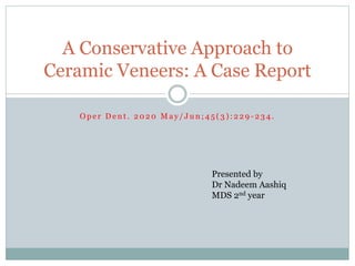 O p e r D e n t . 2 0 2 0 M a y / J u n ; 4 5 ( 3 ) : 2 2 9 - 2 3 4 .
A Conservative Approach to
Ceramic Veneers: A Case Report
Presented by
Dr Nadeem Aashiq
MDS 2nd year
 