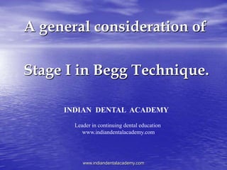 A general consideration of
Stage I in Begg Technique.
www.indiandentalacademy.com
INDIAN DENTAL ACADEMY
Leader in continuing dental education
www.indiandentalacademy.com
 