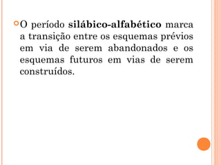 O período silábico-alfabético marca
a transição entre os esquemas prévios
em via de serem abandonados e os
esquemas futuros em vias de serem
construídos.
 