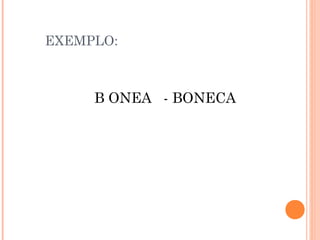 EXEMPLO:
B ONEA - BONECA
 