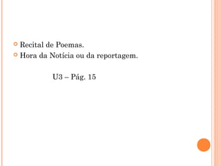  Recital de Poemas.
 Hora da Notícia ou da reportagem.
U3 – Pág. 15
 