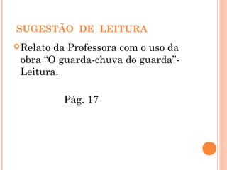 SUGESTÃO DE LEITURA
Relato da Professora com o uso da
obra “O guarda-chuva do guarda”-
Leitura.
Pág. 17
 