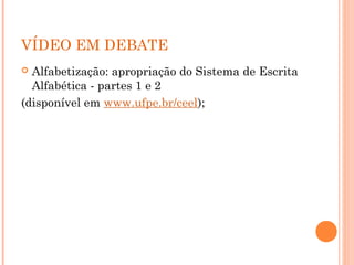 VÍDEO EM DEBATE
 Alfabetização: apropriação do Sistema de Escrita
Alfabética - partes 1 e 2
(disponível em www.ufpe.br/ceel);
 