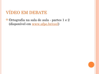 VÍDEO EM DEBATE
 Ortografia na sala de aula - partes 1 e 2
(disponível em www.ufpe.br/ceel)
 