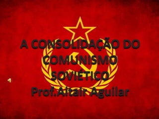 A CONSOLIDAÇÃO DO 
COMUNISMO 
SOVIÉTICO 
Prof.Altair Aguilar 
 