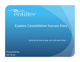 Exadata Consolidation Success Story
Getting the kids to play nice with each other…
1
Presented	
  by:	
  	
  
Karl	
  Arao	
  
 