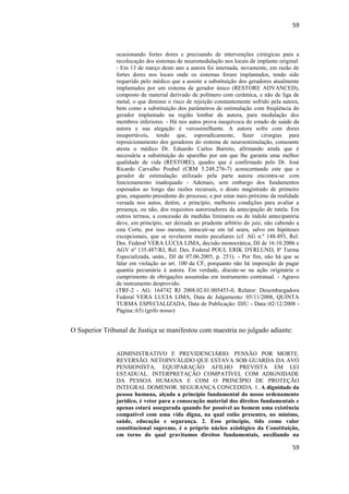 59 
59 
ocasionando fortes dores e precisando de intervenções cirúrgicas para a recolocação dos sistemas de neuromodulação nos locais de implante original. - Em 13 de março deste ano a autora foi internada, novamente, em razão de fortes dores nos locais onde os sistemas foram implantados, tendo sido requerido pelo médico que a assiste a substituição dos geradores atualmente implantados por um sistema de gerador único (RESTORE ADVANCED), composto de material derivado de polímero com cerâmica, e não de liga de metal, o que diminui o risco de rejeição constantemente sofrido pela autora, bem como a substituição dos parâmetros de estimulação com freqüência do gerador implantado na região lombar da autora, para modulação dos membros inferiores. - Há nos autos prova inequívoca do estado de saúde da autora e sua alegação é verossimilhante. A autora sofre com dores insuportáveis, tendo que, esporadicamente, fazer cirurgias para reposicionamento dos geradores do sistema de neuroestimulação, consoante atesta o médico Dr. Eduardo Carlos Barreto, afirmando ainda que é necessária a substituição do aparelho por um que lhe garanta uma melhor qualidade de vida (RESTORE), quadro que é confirmado pelo Dr. José Ricardo Carvalho Poubel (CRM 5.248.276-7) acrescentando este que o gerador de estimulação utilizado pela parte autora encontra-se com funcionamento inadequado - Ademais, sem embargo dos fundamentos esposados ao longo das razões recursais, o douto magistrado de primeiro grau, enquanto presidente do processo, e por estar mais próximo da realidade versada nos autos, detém, a princípio, melhores condições para avaliar a presença, ou não, dos requisitos autorizadores da antecipação de tutela. Em outros termos, a concessão de medidas liminares ou de índole antecipatória deve, em princípio, ser deixada ao prudente arbítrio do juiz, não cabendo a esta Corte, por isso mesmo, imiscuir-se em tal seara, salvo em hipóteses excepcionais, que se revelarem muito peculiares (cf. AG n.º 148.493, Rel. Des. Federal VERA LÚCIA LIMA, decisão monocrática, DJ de 16.10.2006 e AGV nº 135.487/RJ, Rel. Des. Federal POUL ERIK DYRLUND, 8ª Turma Especializada, unân., DJ de 07.06.2005, p. 251). - Por fim, não há que se falar em violação ao art. 100 da CF, porquanto não há imposição de pagar quantia pecuniária à autora. Em verdade, discute-se na ação originária o cumprimento de obrigações assumidas em instrumento contratual. - Agravo de instrumento desprovido. 
(TRF-2 - AG: 164742 RJ 2008.02.01.005453-0, Relator: Desembargadora Federal VERA LUCIA LIMA, Data de Julgamento: 05/11/2008, QUINTA TURMA ESPECIALIZADA, Data de Publicação: DJU - Data::02/12/2008 - Página::65) (grifo nosso) 
O Superior Tribunal de Justiça se manifestou com maestria no julgado adiante: 
ADMINISTRATIVO E PREVIDENCIÁRIO. PENSÃO POR MORTE. REVERSÃO. NETOINVÁLIDO QUE ESTAVA SOB GUARDA DA AVÓ PENSIONISTA. EQUIPARAÇÃO AFILHO PREVISTA EM LEI ESTADUAL. INTERPRETAÇÃO COMPATÍVEL COM ADIGNIDADE DA PESSOA HUMANA E COM O PRINCÍPIO DE PROTEÇÃO INTEGRAL DOMENOR. SEGURANÇA CONCEDIDA. 1. A dignidade da pessoa humana, alçada a princípio fundamental do nosso ordenamento jurídico, é vetor para a consecução material dos direitos fundamentais e apenas estará assegurada quando for possível ao homem uma existência compatível com uma vida digna, na qual estão presentes, no mínimo, saúde, educação e segurança. 2. Esse princípio, tido como valor constitucional supremo, é o próprio núcleo axiológico da Constituição, em torno do qual gravitamos direitos fundamentais, auxiliando na  