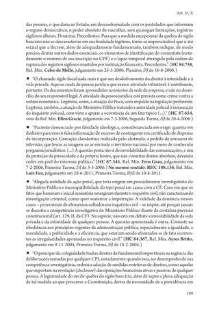 Art. 5º, X

das pessoas, o que daria ao Estado, em desconformidade com os postulados que informam
o regime democrático, o poder absoluto de vasculhar, sem quaisquer limitações, registros
sigilosos alheios. Doutrina. Precedentes. Para que a medida excepcional da quebra de sigilo
bancário não se descaracterize em sua finalidade legítima, torna­‑se imprescindível que o ato
estatal que a decrete, além de adequadamente fundamentado, também indique, de modo
preciso, dentre outros dados essenciais, os elementos de identificação do correntista (notadamente o número de sua inscrição no CPF) e o lapso temporal abrangido pela ordem de
ruptura dos registros sigilosos mantidos por instituição financeira. Precedentes.” (HC 84.758,
Rel. Min. Celso de Mello, julgamento em 25‑5‑2006, Plenário, DJ de 16‑6‑2006.)

•• “O chamado sigilo fiscal nada mais é que um desdobramento do direito à intimidade e à

vida privada. Aqui se cuida de pessoa jurídica que exerce atividade tributável. Contribuinte,
portanto. Os documentos foram apreendidos no interior da sede da empresa, e não no domicílio do seu responsável legal. A atividade da pessoa jurídica está prevista como crime contra a
ordem econômica. Legítima, assim, a atuação do Fisco, com respaldo na legislação pertinente.
Legítima, também, a atuação do Ministério Público instando a autoridade policial à instauração
do inquérito policial, com vista a apurar a ocorrência de um fato típico (...).” (HC 87.654,
voto da Rel. Min. Ellen Gracie, julgamento em 7‑3‑2006, Segunda Turma, DJ de 20‑4‑2006.)

•• “Paciente denunciado por falsidade ideológica, consubstanciada em exigir quantia em

dinheiro para inserir falsa informação de excesso de contingente em certificado de dispensa
de incorporação. Gravação clandestina realizada pelo alistando, a pedido de emissora de
televisão, que levou as imagens ao ar em todo o território nacional por meio de conhecido
programa jornalístico. (...) A questão posta não é de inviolabilidade das comunicações, e sim
da proteção da privacidade e da própria honra, que não constitui direito absoluto, devendo
ceder em prol do interesse público.” (HC 87.341, Rel. Min. Eros Grau, julgamento em
7‑2‑2006, Primeira Turma, DJ de 3‑3‑2006.) No mesmo sentido: RHC 108.156, Rel. Min.
Luiz Fux, julgamento em 28‑6‑2011, Primeira Turma, DJE de 10‑8‑2011.

•• “Alegada nulidade da ação penal, que teria origem em procedimento investigatório do

Ministério Público e incompatibilidade do tipo penal em causa com a CF. Caso em que os
fatos que basearam a inicial acusatória emergiram durante o inquérito civil, não caracterizando
investigação criminal, como quer sustentar a impetração. A validade da denúncia nesses
casos – proveniente de elementos colhidos em inquérito civil – se impõe, até porque jamais
se discutiu a competência investigativa do Ministério Público diante da cristalina previsão
constitucional (art. 129, II, da CF). Na espécie, não está em debate a inviolabilidade da vida
privada e da intimidade de qualquer pessoa. A questão apresentada é outra. Consiste na
obediência aos princípios regentes da administração pública, especialmente a igualdade, a
moralidade, a publicidade e a eficiência, que estariam sendo afrontados se de fato ocorrentes as irregula­ idades apontadas no inquérito civil.” (HC 84.367, Rel. Min. Ayres Britto,
r
julgamento em 9‑11‑2004, Primeira Turma, DJ de 18‑2‑2005.)

•• “O princípio da colegialidade traduz diretriz de fundamental importância na regência das

deliberações tomadas por qualquer CPI, notadamente quando esta, no desempenho de sua
competência investigatória, ordena a adoção de medidas restritivas de direitos, como aquelas
que importam na revelação (disclosure) das operações financeiras ativas e passivas de qualquer
pessoa. A legitimidade do ato de quebra do sigilo bancário, além de supor a plena adequação
de tal medida ao que prescreve a Constituição, deriva da necessidade de a providência em
109

 