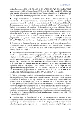 Art. 5º, XXXIV, a

Lúcia, julgamento em 18‑8‑2011, DJE de 28‑10‑2011; AI 639.805‑AgR, Rel. Min. Dias Toffoli,
julgamento em 31‑8‑2010, Primeira Turma, DJE de 22‑11‑2010; RE 346.882‑ED, Rel. Min. Joa‑
quim Barbosa, julgamento em 6‑4‑2010, Segunda Turma, DJE de 23‑4‑2010; AI 398.933‑AgR,
Rel. Min. Sepúlveda Pertence, julgamento em 2‑4‑2007, Plenário, DJ de 29‑6‑2007.

•• “A exigência de depósito ou arrolamento prévio de bens e direitos como condição de

admissibilidade de recurso administrativo constitui obstáculo sério (e intransponível, para
consideráveis parcelas da população) ao exercício do direito de petição (CF, art. 5º, XXXIV),
além de caracterizar ofensa ao princípio do contraditório (CF, art. 5º, LV). A exigência de
depósito ou arrolamento prévio de bens e direitos pode converter­‑se, na prática, em determinadas situações, em supressão do direito de recorrer, constituindo­‑se, assim, em nítida violação
ao princípio da proporcionalidade. Ação direta julgada procedente para declarar a inconstitucionalidade do art. 32 da MP 1.699‑41 – posteriormente convertida na Lei 10.522/2002 –,
que deu nova redação ao art. 33, § 2º, do Decreto 70.235/1972.” (ADI 1.976, Rel. Min.
Joaquim Barbosa, julgamento em 28‑3‑2007, Plenário, DJ de 18‑5‑2007.) No mesmo sen‑
tido: ADPF 156, Rel. Min. Cármen Lúcia, julgamento em 18‑8‑2011, DJE de 28‑10‑2011.

•• “A natureza jurídica da reclamação não é a de um recurso, de uma ação e nem de um

incidente processual. Situa­‑se ela no âmbito do direito constitucional de petição previsto
no art. 5º, XXXIV, da CF.” (ADI 2.212, Rel. Min. Ellen Gracie, julgamento em 2‑10‑2003,
Plenário, DJ de 14‑11‑2003.)

•• “Depósito para recorrer administrativamente. (...) sendo esse depósito requisito de admis-

sibilidade de recurso administrativo e não pagamento de taxa para o exercício do direito de
petição, inexiste infringência ao art. 5º, XXXIV, a, da Carta Magna.” (RE 357.311, Rel. Min.
Moreira Alves, julgamento em 19‑11‑2002, Primeira Turma, DJ de 21‑2‑2003.) No mesmo
sentido: ADI 1.922‑MC, Rel. Min. Moreira Alves, julgamento em 6‑10‑1999, Plenário,
DJ de 24‑11‑2000. Em sentido contrário: RE 346.882‑ED, Rel. Min. Joaquim Barbosa,
julgamento em 6‑4‑2010, Segunda Turma, DJE de 23‑4‑2010; AI 398.933‑AgR, Rel. Min.
Sepúlveda Pertence, julgamento em 2‑4‑2007, Plenário, DJ de 29‑6‑2007; RE 388.359, Rel.
Min. Marco Aurélio, julgamento em 28‑3‑2007, Plenário, DJ de 22‑6‑2007; ADI 1.976, Rel.
Min. Joaquim Barbosa, julgamento em 28‑3‑2007, Plenário, DJ de 18‑5‑2007.

•• “Não se opõem os princípios a que, à parte interessada no cumprimento de ordem ou

decisão judiciária, se faculte provocar o tribunal competente a requisitar a intervenção estadual ou federal, conforme o caso: mas a iniciativa do interessado nesse caso não é exercício
do direito de ação, sim, de petição (CF, art. 5º, XXXIV): não há jurisdição – e, logo, não
há causa, pressuposto de cabimento de recurso extraordinário – onde não haja ação ou,
pelo menos, requerimento de interessado, na jurisdição voluntária: dessa inércia que lhe é
essencial, resulta que não há jurisdição, quando, embora provocado pelo interessado, a deliberação requerida ao órgão judiciário poderia ser tomada independentemente da iniciativa
de terceiro (...).” (Pet 1.256, Rel. Min. Sepúlveda Pertence, julgamento em 4‑11‑1998,
Plenário, DJ de 4‑5‑2001.)

•• “O direito de petição, fundado no art. 5º, XXXIV, a, da Constituição, não pode ser invo-

cado, genericamente, para exonerar qualquer dos sujeitos processuais do dever de observar as
exigências que condicionam o exercício do direito de ação, pois, tratando­‑se de controvérsia
judicial, cumpre respeitar os pressupostos e os requisitos fixados pela legislação processual
154

 
