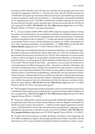 Art. 5º, XXXV

normativa, tendo reduzido o prazo de dez anos contados do fato gerador para cinco anos
contados do pagamento indevido. (...) O prazo de vacatio legis de 120 dias permitiu aos
contribuintes não apenas que tomassem ciência do novo prazo, mas também que ajuizassem
as ações necessárias à tutela dos seus direitos. (...) Reconhecida a inconstitucionalidade
art. 4º, segunda parte, da LC 118/2005, considerando­‑se válida a aplicação do novo prazo
de cinco anos tão somente às ações ajuizadas após o decurso da vacatio legis de 120 dias, ou
seja, a partir de 9‑6‑2005.” (RE 566.621, Rel. Min. Ellen Gracie, julgamento em 4‑8‑2011,
Plenário, DJE de 11‑10‑2011, com repercussão geral.)

•• “(...) as Leis estaduais 6.688/1998 e 6.682/1998: estipulam margens mínima e máxima

das custas, dos emolumentos e da taxa judiciária e realizam uma disciplina progressiva das
alíquotas – somente sendo devido o pagamento dos valores elevados para as causas que
envolvam considerável vulto econômico. (...) verifico que não há, no presente caso, ofensa
aos princípios do livre acesso ao Poder Judiciário, da vedação ao confisco, da proibição do
bis in idem, da proporcionalidade e da razoabilidade (...).” (ADI 2.078, voto do Rel. Min.
Gilmar Mendes, julgamento em 17‑3‑2011, Plenário, DJE de 13‑4‑2011.)

•• “O Município é ente federado detentor de autonomia tributária, com competência legis-

lativa plena tanto para a instituição do tributo, observado o art. 150, I, da Constituição, como
para eventuais desonerações, nos termos do art. 150, § 6º, da Constituição. As normas comuns
a todas as esferas restringem­‑se aos princípios constitucionais tributários, às limitações ao
poder de tributar e às normas gerais de direito tributário estabelecidas por lei complementar.
A Lei 4.468/1984 do Estado de São Paulo – que autoriza a não inscrição em dívida ativa e
o não ajuizamento de débitos de pequeno valor – não pode ser aplicada a Município, não
servindo de fundamento para a extinção das execuções fiscais que promova, sob pena de
violação à sua competência tributária. Não é dado aos entes políticos valerem­‑se de sanções
políticas contra os contribuintes inadimplentes, cabendo­‑lhes, isso sim, proceder ao lançamento, inscrição e cobrança judicial de seus créditos, de modo que o interesse processual para
o ajuizamento de execução está presente. Negar ao Município a possibilidade de executar
seus créditos de pequeno valor sob o fundamento da falta de interesse econômico viola o
direito de acesso à Justiça.” (RE 591.033, Rel. Min. Ellen Gracie, julgamento em 17‑11‑2010,
Plenário, DJE de 25‑2‑2011, com repercussão geral.)

•• “Não há negativa de prestação jurisdicional quando a parte recorrente opta por não atacar

o fundamento infraconstitucional, arrastando para si a preclusão temporal para viabilizar, em
tese, a sua pretensão.” (RE 353.514‑AgR, Rel. Min. Ellen Gracie, julgamento em 14‑9‑2010,
Segunda Turma, DJE de 1º‑10‑2010.)

•• “Ameaça de violência física, moral e sexual em presídio. Pedido de transferência. Negativa

de seguimento pelo STJ, com adoção das providências cabíveis. Alegado cerceamento do
direito de acesso à justiça. Inocorrência. (...) Embora tenha negado seguimento ao habeas
corpus, o STJ determinou ao juízo das execuções penais que garantisse a segurança e integridade física do paciente no presídio em que se encontra recolhido.” (HC 102.309, Rel.
Min. Joaquim Barbosa, julgamento em 14‑9‑2010, Segunda Turma, DJE de 1º‑10‑2010.)

•• “A inércia do STJ em apreciar a medida de liminar em habeas corpus impetrado em
22‑9‑2009 consubstancia negativa de prestação jurisdicional. Ordem concedida a fim de
determinar ao STJ o exame imediato do pedido de liminar formulado no habeas corpus.”

157

 