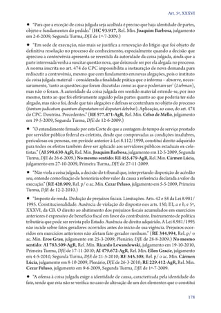 Art. 5º, XXXVI

•• “Para que a exceção de coisa julgada seja acolhida é preciso que haja identidade de partes,
objeto e fundamentos do pedido.” (HC 93.917, Rel. Min. Joaquim Barbosa, julgamento
em 2‑6‑2009, Segunda Turma, DJE de 1º‑7‑2009.)

•• “Em sede de execução, não mais se justifica a renovação do litígio que foi objeto de

definitiva resolução no processo de conhecimento, especialmente quando a decisão que
apreciou a controvérsia apresenta­‑se revestida da autoridade da coisa julgada, ainda que a
parte interessada venha a suscitar questão nova, que deixou de ser por ela alegada no processo.
A norma inscrita no art. 474 do CPC impossibilita a instauração de nova demanda para
rediscutir a controvérsia, mesmo que com fundamento em novas alegações, pois o instituto
da coisa julgada material – considerada a finalidade prática que o informa – absorve, necessariamente, ‘tanto as questões que foram discutidas como as que o poderiam ser’ (­Liebman),
mas não o foram. A autoridade da coisa julgada em sentido material estende­‑se, por isso
mesmo, tanto ao que foi efetivamente arguido pelas partes quanto ao que poderia ter sido
alegado, mas não o foi, desde que tais alegações e defesas se contenham no objeto do processo
(tantum judicatum quantum disputatum vel disputari debebat). Aplicação, ao caso, do art. 474
do CPC. Doutrina. Precedentes.” (RE 577.471‑AgR, Rel. Min. Celso de Mello, julgamento
em 19‑5‑2009, Segunda Turma, DJE de 12‑6‑2009.)

•• “O entendimento firmado por esta Corte de que a contagem do tempo de serviço prestado

por servidor público federal ex­‑celetista, desde que comprovadas as condições insalubres,
periculosas ou penosas, em período anterior à Lei 8.112/1990, constitui direito adquirido
para todos os efeitos também deve ser aplicado aos servidores públicos estaduais ex­‑celetistas.” (AI 598.630‑AgR, Rel. Min. Joaquim Barbosa, julgamento em 12‑5‑2009, Segunda
Turma, DJE de 26‑6‑2009.) No mesmo sentido: RE 455.479‑AgR, Rel. Min. Cármen Lúcia,
julgamento em 27‑10‑2009, Primeira Turma, DJE de 27‑11‑2009.

•• “Não viola a coisa julgada, a decisão do tribunal que, interpretando disposição de acórdão

seu, entende como fixação de honorária sobre valor da causa a referência declarada a valor da
execução.” (RE 420.909, Rel. p/ o ac. Min. Cezar Peluso, julgamento em 5‑5‑2009, Primeira
Turma, DJE de 12‑2‑2010.)

•• “Imposto de renda. Dedução de prejuízos fiscais. Limitações. Arts. 42 e 58 da Lei 8.981/

1995. Constitucionalidade. Ausência de violação do disposto nos arts. 150, III, a e b, e 5º,
XXXVI, da CB. O direito ao abatimento dos prejuízos fiscais acumulados em exercícios
anteriores é expressivo de benefício fiscal em favor do contribuinte. Instrumento de política
tributária que pode ser revista pelo Estado. Ausência de direito adquirido. A Lei 8.981/1995
não incide sobre fatos geradores ocorridos antes do início de sua vigência. Prejuízos ocorridos em exercícios anteriores não afetam fato gerador nenhum.” (RE 344.994, Rel. p/ o
ac. Min. Eros Grau, julgamento em 25‑3‑2009, Plenário, DJE de 28‑8‑2009.) No mesmo
sentido: AI 783.509‑AgR, Rel. Min. Ricardo Lewandowski, julgamento em 19‑10‑2010,
Primeira Turma, DJE de 17‑11‑2010; AI 479.672‑AgR, Rel. Min. Ellen Gracie, julgamento
em 4‑5‑2010, Segunda Turma, DJE de 21‑5‑2010; RE 545.308, Rel. p/ o ac. Min. Cármen
Lúcia, julgamento em 8‑10‑2009, Plenário, DJE de 26‑3‑2010; RE 229.412‑AgR, Rel. Min.
Cezar Peluso, julgamento em 9‑6‑2009, Segunda Turma, DJE de 1º‑7‑2009.

•• “A ofensa à coisa julgada exige a identidade de causa, caracterizada pela identidade do

fato, sendo que esta não se verifica no caso de alteração de um dos elementos que o constitui
178

 