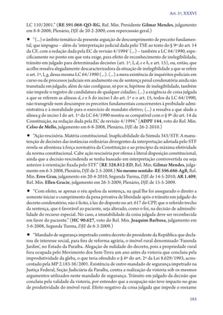 Art. 5º, XXXVI

LC 110/2001.” (RE 591.068‑QO‑RG, Rel. Min. Presidente Gilmar Mendes, julgamento
em 8‑8‑2008, Plenário, DJE de 20‑2‑2009, com repercussão geral.)

•• “(...) o âmbito temático da presente arguição de descumprimento de preceito fundamen-

tal, que impugna – além da ‘interpretação judicial dada pelo TSE ao texto do § 9º do art. 14
da CF, com a redação dada pela EC de revisão 4/1994’ (...) – também a LC 64/1990, especificamente no ponto em que esta exige, para efeito de reconhecimento de inelegibilidade,
trânsito em julgado para determinadas decisões (art. 1º, I, d, e e h, e art. 15), ou, então, que
acolhe ressalva alegadamente descaracterizadora da situação de inelegibilidade a que se refere
o art. 1º, I, g, dessa mesma LC 64/1990 (...). (...) a mera existência de inquéritos policiais em
curso ou de processos judiciais em andamento ou de sentença penal condenatória ainda não
transitada em julgado, além de não configurar, só por si, hipótese de inelegibilidade, também
não impede o registro de candidatura de qualquer cidadão; (...) a exigência de coisa julgada
a que se referem as alíneas d, e e h do inciso I do art. 1º e o art. 15, todos da LC 64/1990,
não transgride nem descumpre os preceitos fundamentais concernentes à probidade administrativa e à moralidade para o exercício de mandato eletivo; (...) a ressalva a que alude a
alínea g do inciso I do art. 1º da LC 64/1990 mostra­‑se compatível com o § 9º do art. 14 da
Constituição, na redação dada pela EC de revisão 4/1994.” (ADPF 144, voto do Rel. Min.
Celso de Mello, julgamento em 6‑8‑2008, Plenário, DJE de 26‑2‑2010.)

•• “Ação rescisória. Matéria constitucional. Inaplicabilidade da Súmula 343/STF. A manu-

tenção de decisões das instâncias ordinárias divergentes da interpretação adotada pelo STF
revela­‑se afrontosa à força normativa da Constituição e ao princípio da máxima efetividade
da norma constitucional. Cabe ação rescisória por ofensa à literal disposição constitucional,
ainda que a decisão rescindenda se tenha baseado em interpretação controvertida ou seja
anterior à orientação fixada pelo STF.” (RE 328.812‑ED, Rel. Min. Gilmar Mendes, julgamento em 6‑3‑2008, Plenário, DJE de 2‑5‑2008.) No mesmo sentido: RE 596.686‑AgR, Rel.
Min. Eros Grau, julgamento em 20‑4‑2010, Segunda Turma, DJE de 14‑5‑2010; AR 1.409,
Rel. Min. Ellen Gracie, julgamento em 26‑3‑2009, Plenário, DJE de 15‑5‑2009.

•• “Com efeito, se apenas o réu apelou da sentença, na qual lhe foi assegurado o direito a

somente iniciar o cumprimento da pena privativa de liberdade após o trânsito em julgado do
decreto condenatório, não é lícito, à luz do disposto no art. 617 do CPP, que o referido trecho
da sentença, que é favorável ao paciente, seja alterado, como o foi, na decisão de admissibilidade do recurso especial. No caso, a imutabilidade da coisa julgada deve ser reconhecida
em favor do paciente.” (HC 90.627, voto do Rel. Min. Joaquim Barbosa, julgamento em
3‑6‑2008, Segunda Turma, DJE de 6‑3‑2009.)

•• “Mandado de segurança impetrado contra decreto do presidente da República que decla-

rou de interesse social, para fins de reforma agrária, o imóvel rural denominado ‘Fazenda
Jardim’, no Estado da Paraíba. Alegação de nulidade do decreto, pois a propriedade rural
fora ocupada pelo Movimento dos Sem­‑Terra um ano antes da vistoria que concluiu pela
improdutividade da gleba, o que teria ofendido o § 6º do art. 2º da Lei 8.629/1993, acrescentado pela MP 2.183‑56/2001. Existência de outro mandado de segurança impetrado na
Justiça Federal, Seção Judiciária da Paraíba, contra a realização da vistoria sob os mesmos
argumentos utilizados neste mandado de segurança. Trânsito em julgado da decisão que
concluiu pela validade da vistoria, por entender que a ocupação não teve impacto no grau
de produtividade do imóvel rural. Efeito negativo da coisa julgada que impede o reexame
183

 