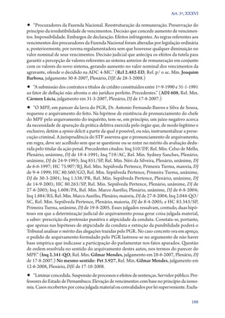Art. 5º, XXXVI

•• “Procuradores da Fazenda Nacional. Reestruturação da remuneração. Preservação do

princípio da irredutibilidade de vencimentos. Decisão que concede aumento de vencimentos. Impossibilidade. Embargos de declaração. Efeitos infringentes. As regras referentes aos
vencimentos dos procuradores da Fazenda Nacional foram alteradas por legislação ordinária
e, posteriormente, por norma regulamentadora sem que houvesse qualquer diminuição no
valor nominal de seus vencimentos. Decisão judicial que antecipa os efeitos da tutela para
garantir a percepção de valores referentes ao sistema anterior de remuneração em conjunto
com os valores do novo sistema, gerando aumento no valor nominal dos vencimentos da
agravante, ofende o decidido na ADC 4‑MC.” (Rcl 2.482‑ED, Rel. p/ o ac. Min. Joaquim
Barbosa, julgamento 30‑8‑2007, Plenário, DJE de 28‑3‑2008.)

•• “A submissão dos contratos e títulos de crédito constituídos entre 1º‑9‑1990 e 31‑1‑1991

ao fator de deflação não afronta o ato jurídico perfeito. Precedentes.” (ADI 608, Rel. Min.
Cármen Lúcia, julgamento em 31‑5‑2007, Plenário, DJ de 17‑8‑2007.)

•• “O MPF, em parecer da lavra do PGR, Dr. Antonio Fernando Barros e Silva de Souza,

requereu o arquivamento do feito. Na hipótese de existência de pronunciamento do chefe
do MPF pelo arquivamento do inquérito, tem­‑se, em princípio, um juízo negativo acerca
da necessidade de apuração da prática delitiva exercida pelo órgão que, de modo legítimo e
exclusivo, detém a opinio delicti a partir da qual é possível, ou não, instrumentalizar a persecução criminal. A jurisprudência do STF assevera que o pronunciamento de arquivamento,
em regra, deve ser acolhido sem que se questione ou se entre no mérito da avaliação deduzida pelo titular da ação penal. Precedentes citados: Inq 510/DF, Rel. Min. Celso de Mello,
Plenário, unânime, DJ de 19‑4‑1991; Inq 719/AC, Rel. Min. Sydney Sanches, Plenário,
unânime, DJ de 24‑9‑1993; Inq 851/SP, Rel. Min. Néri da Silveira, Plenário, unânime, DJ
de 6‑6‑1997; HC 75.907/RJ, Rel. Min. Sepúlveda Pertence, Primeira Turma, maioria, DJ
de 9‑4‑1999; HC 80.560/GO, Rel. Min. Sepúlveda Pertence, Primeira Turma, unânime,
DJ de 30‑3‑2001; Inq 1.538/PR, Rel. Min. Sepúlveda Pertence, Plenário, unânime, DJ
de 14‑9‑2001; HC 80.263/SP, Rel. Min. Sepúlveda Pertence, Plenário, unânime, DJ de
27‑6‑2003; Inq 1.608/PA, Rel. Min. Marco Aurélio, Plenário, unânime, DJ de 6‑8‑2004;
Inq 1.884/RS, Rel. Min. Marco Aurélio, Plenário, maioria, DJ de 27‑8‑2004; Inq 2.044‑QO/
SC, Rel. Min. Sepúlveda Pertence, Plenário, maioria, DJ de 8‑4‑2005; e HC 83.343/SP,
Primeira Turma, unânime, DJ de 19‑8‑2005. Esses julgados ressalvam, contudo, duas hipóteses em que a determinação judicial do arquivamento possa gerar coisa julgada material,
a saber: prescrição da pretensão punitiva e atipicidade da conduta. Constata­‑se, portanto,
que apenas nas hipóteses de atipicidade da conduta e extinção da punibilidade poderá o
Tribunal analisar o mérito das alegações trazidas pelo PGR. No caso concreto ora em apreço,
o pedido de arquivamento formulado pelo PGR lastreou­‑se no argumento de não haver
base empírica que indicasse a participação do parlamentar nos fatos apurados. Questão
de ordem resolvida no sentido do arquivamento destes autos, nos termos do parecer do
MPF.” (Inq 2.341‑QO, Rel. Min. Gilmar Mendes, julgamento em 28‑6‑2007, Plenário, DJ
de 17‑8‑2007.) No mesmo sentido: Pet 3.927, Rel. Min. Gilmar Mendes, julgamento em
12‑6‑2008, Plenário, DJE de 17‑10‑2008.

•• “Liminar concedida. Suspensão de processos e efeitos de sentenças. Servidor público. Pro-

fessores do Estado de Pernambuco. Elevação de vencimentos com base no princípio da isonomia. Casos recobertos por coisa julgada material ou convalidados por lei superveniente. Exclu188

 