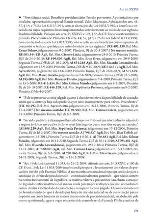 Art. 5º, XXXVI

•• “Previdência social. Benefício previdenciário. Pensão por morte. Aposentadoria por

invalidez. Aposentadoria especial. Renda mensal. Valor. Majoração. Aplicação dos arts. 44;
57, § 1º; e 75 da Lei 8.213/1991, com as alterações da Lei 9.032/1995, a benefício concedido ou cujos requisitos foram implementados anteriormente ao início de sua vigência.
Inadmissibilidade. Violação aos arts. 5º, XXXVI, e 195, § 5º, da CF. Recurso extraordinário
provido. Precedentes do Plenário. Os arts. 44; 57, §1º; e 75 da Lei federal 8.213/1991,
com a redação dada pela Lei 9.032/1995, não se aplicam aos benefícios cujos requisitos de
concessão se tenham aperfeiçoado antes do início de sua vigência.” (RE 492.338, Rel. Min.
Cezar Peluso, julgamento em 9-2-2007, Plenário, DJ de 30-3-2007.) No mesmo sentido:
RE 603.344-ED-AgR, Rel. Min. Cármen Lúcia, julgamento em 24-8-2010, Primeira Turma,
DJE de 24-9-2010; RE 599.803-AgR, Rel. Min. Eros Grau, julgamento em 29-9-2009,
Segunda Turma, DJE de 23-10-2•009; AI 634.246-AgR, Rel. Min. Ricardo ­Lewandowski,
julgamento em 15-9-2009, Primeira Turma, DJE de 9-10-2009; RE 540.513-AgR, Rel. Min.
Ayres Britto, julgamento em 23-6-2009, Primeira Turma, DJE de 28-8-2009; AI 575.629AgR, Rel. Min. Marco Aurélio, julgamento em 7-4-2009, Primeira Turma, DJE de 22-5-2009;
AI 595.609-AgR, Rel. Min. Menezes Direito, julgamento em 7-4-2009, Primeira Turma, DJE
de 15-5-2009; RE 415.454, Rel. Min. Gilmar Mendes, julgamento em 8-2-2007, Plenário,
DJ de 26-10-2007; RE 446.329, Rel. Min. Sepúlveda Pertence, julgamento em 9-2-2007,
Plenário, DJ de 4-5-2007.

•• “É de se preservar a coisa julgada quanto à decisão extintiva da punibilidade do acusado,

ainda que a sentença haja sido proferida por juízo incompetente para o feito. Precedentes.”
(HC 89.592, Rel. Min. Ayres Britto, julgamento em 18‑12‑2006, Primeira Turma, DJ de
27‑4‑2007.) No mesmo sentido: HC 94.982, Rel. Min. Cármen Lúcia, julgamento em
31‑3‑2009, Primeira Turma, DJE de 8‑5‑2009.

•• “Servidor público: é da jurisprudência do Supremo Tribunal que não há direito adquirido
a regime jurídico, no qual se inclui o nível hierárquico que o servidor ocupa na carreira.”
(AI 598.229‑AgR, Rel. Min. Sepúlveda Pertence, julgamento em 13‑12‑2006, Primeira
Turma, DJ de 16‑2‑2007.) No mesmo sentido: AI 796.527‑AgR, Rel. Min. Dias Toffoli, julgamento em 3‑5‑2011, Primeira Turma, DJE de 4‑8‑2011; AI 766.683‑AgR, Rel. Min. Gilmar
Mendes, julgamento em 16‑11‑2010, Segunda Turma, DJE de 30‑11‑2010; AI 793.181‑AgR,
Rel. Min. Ricardo Lewandowski, julgamento em 19‑10‑2010, Primeira Turma, DJE de
23‑11‑2010; AI 720.887‑AgR, Rel. Min. Cármen Lúcia, julgamento em 15‑12‑2009, Primeira Turma, DJE de 5‑2‑2010; AI 703.865‑AgR, Rel. Min. Ellen Gracie, julgamento em
24‑11‑2009, Segunda Turma, DJE de 11‑12‑2009.

•• “Art. 19 da Lei nacional 11.033, de 21‑12‑2004. Afronta aos arts. 5º, XXXVI, e 100 da

CF. O art. 19 da Lei 11.033/2004 impõe condições para o levantamento dos valores do precatório devido pela Fazenda Pública. A norma infraconstitucional estatuiu condição para a
satisfação do direito do jurisdicionado – constitucionalmente garantido – que não se contém
na norma fundamental da República. A matéria relativa a precatórios não chama a atuação
do legislador infraconstitucional, menos ainda para impor restrições que não se coadunam
com o direito à efetividade da jurisdição e o respeito à coisa julgada. O condicionamento
do levantamento do que é devido por força de decisão judicial ou de autorização para o
depósito em conta bancária de valores decorrentes de precatório judicial, estabelecido pela
norma questionada, agrava o que vem estatuído como dever da Fazenda Pública em face de
191

 