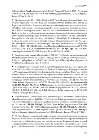 Art. 5º, XXXVI

Rel. Min. Marco Aurélio, julgamento em 6‑4‑2006, Plenário, DJ de 22‑6‑2007.) No mesmo
sentido: AI 479.741‑AgR, Rel. Min. Celso de Mello, julgamento em 23‑3‑2004, Segunda
Turma, DJE de 5‑2‑2010.

•• “No julgamento do RE 141.190, o Plenário do STF entendeu que o fator de deflação veio a

preservar o equilíbrio econômico­‑financeiro inicial dos contratos, diante da súbita interrupção
do processo inflacionário. A manutenção dos contratos então vigentes – que traziam embutida
a tendência inflacionária – importaria em ganhos irreais, desiguais e incompatíveis com o
pacto firmado entre as partes antes da alteração radical do ambiente monetário e econômico.
Também por isso se confirmou a tese de que normas de ordem pública que instituem novo
padrão monetário têm aplicação imediata em relação aos contratos em curso como forma
de reequilibrar a relação jurídica antes estabelecida. O Plano Collor II também representou
mudança de padrão monetário e alteração profunda dos rumos econômicos do País e, por
isso, a esse plano econômico também se aplica a jurisprudência assentada no julgamento
do RE 141.190.” (RE 164.836, Rel. p/ o ac. Min. Nelson Jobim, julgamento em 15‑3‑2006,
Plenário, DJ de 2‑6‑2006.) No mesmo sentido: RE 217.561‑AgR‑AgR, Rel. Min. Eros
Grau, julgamento em 6‑10‑2009, Segunda Turma, DJE de 29‑10‑2009.

•• “Serviço prestado antes do advento da Lei 9.032, de 1995. Caracterização como especial.

Atividade insalubre prevista nos Decretos 53.831, de 1964, e 83.080, de 1979. Desnecessidade
do laudo exigido pela citada lei.” (RE 392.559, Rel. Min. Gilmar Mendes, julgamento em
7‑2‑2006, Segunda Turma, DJ de 3‑3‑2006.)

•• “Servidor público. Vantagem deferida por sentença judicial transitada em julgado. Tri-

bunal de Contas: determinação no sentido da exclusão da vantagem. Coisa julgada: ofensa.
(...) Vantagem pecuniária incorporada aos proventos de aposentadoria de servidor público,
por força de decisão judicial transitada em julgado: não pode o Tribunal de Contas, em caso
assim, determinar a supressão de tal vantagem, por isso que a situação jurídica coberta pela
coisa julgada somente pode ser modificada pela via da ação rescisória.” (MS 25.460, Rel. Min.
Carlos Velloso, julgamento em 15‑12‑2005, Plenário, DJ de 10‑2‑2006.) No mesmo sentido:
MS 28.150‑MC, Rel. Min. Celso de Mello, decisão monocrática, julgamento em 8‑9‑2009,
DJE de 17‑9‑2009; ADI 3.923‑MC, Rel. Min. Eros Grau, julgamento em 16‑8‑2007, Plenário,
DJE de 15‑2‑2008; RE 475.101‑AgR, Rel. Min. Ayres Britto, julgamento em 17‑10‑2006,
Primeira Turma, DJ de 15‑6‑2007.

•• “Servidor público. Conversão de licença­‑prêmio não gozada em tempo de serviço. Direito

adquirido antes da vigência da EC 20/1998. Conversão de licença­‑prêmio em tempo de serviço: direito adquirido na forma da lei vigente ao tempo da reunião dos requisitos necessários
para a conversão.” (RE 394.661‑AgR, Rel. Min. Carlos Velloso, julgamento em 20‑9‑2005,
Segunda Turma, DJ de 14‑10‑2005.) No mesmo sentido: RE 517.274‑AgR, Rel. Min. Eros
Grau, julgamento em 20‑10‑2009, Segunda Turma, DJE de 13‑11‑2009; RE 411.545‑AgR,
Rel. Min. Cármen Lúcia, julgamento em 26‑5‑2009, Primeira Turma, DJE de 1º‑7‑2009.

•• “O Plano Bresser representou alteração profunda nos rumos da economia e mudança

do padrão monetário do País. Os contratos fixados anteriormente ao plano incorporavam
as expectativas inflacionárias e, por isso, estipulavam formas de reajuste de valor nominal.
O congelamento importou em quebra radical das expectativas inflacionárias e, por consequência, em desequilíbrio econômico­‑financeiro dos contratos. A manutenção íntegra dos
193

 