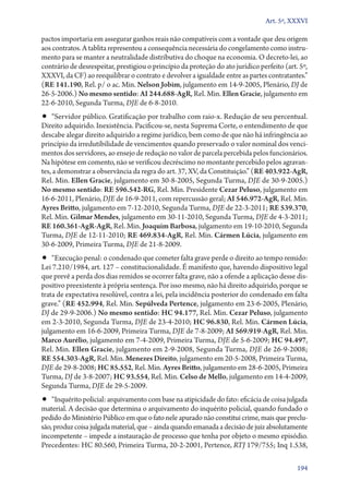 Art. 5º, XXXVI

pactos importaria em assegurar ganhos reais não compatíveis com a vontade que deu origem
aos contratos. A tablita representou a consequência necessária do congelamento como instrumento para se manter a neutralidade distributiva do choque na economia. O decreto­‑lei, ao
contrário de desrespeitar, prestigiou o princípio da proteção do ato jurídico perfeito (art. 5º,
XXXVI, da CF) ao reequilibrar o contrato e devolver a igualdade entre as partes contratantes.”
(RE 141.190, Rel. p/ o ac. Min. Nelson Jobim, julgamento em 14‑9‑2005, Plenário, DJ de
26‑5‑2006.) No mesmo sentido: AI 244.688‑AgR, Rel. Min. Ellen Gracie, julgamento em
22‑6‑2010, Segunda Turma, DJE de 6‑8‑2010.

•• “Servidor público. Gratificação por trabalho com raio­‑x. Redução de seu percentual.

Direito adquirido. Inexistência. Pacificou­‑se, nesta Suprema Corte, o entendimento de que
descabe alegar direito adquirido a regime jurídico, bem como de que não há infringência ao
princípio da irredutibilidade de vencimentos quando preservado o valor nominal dos vencimentos dos servidores, ao ensejo de redução no valor de parcela percebida pelos funcionários.
Na hipótese em comento, não se verificou decréscimo no montante percebido pelos agravantes, a demonstrar a observância da regra do art. 37, XV, da Constituição.” (RE 403.922‑AgR,
Rel. Min. Ellen Gracie, julgamento em 30‑8‑2005, Segunda Turma, DJE de 30‑9‑2005.)
No mesmo sentido: RE 596.542‑RG, Rel. Min. Presidente Cezar Peluso, julgamento em
16‑6‑2011, Plenário, DJE de 16‑9‑2011, com repercussão geral; AI 546.972‑AgR, Rel. Min.
Ayres Britto, julgamento em 7‑12‑2010, Segunda Turma, DJE de 22‑3‑2011; RE 539.370,
Rel. Min. Gilmar Mendes, julgamento em 30‑11‑2010, Segunda Turma, DJE de 4‑3‑2011;
RE 160.361‑AgR‑AgR, Rel. Min. Joaquim Barbosa, julgamento em 19‑10‑2010, Segunda
Turma, DJE de 12‑11‑2010; RE 469.834‑AgR, Rel. Min. Cármen Lúcia, julgamento em
30‑6‑2009, Primeira Turma, DJE de 21‑8‑2009.

•• “Execução penal: o condenado que cometer falta grave perde o direito ao tempo remido:
Lei 7.210/1984, art. 127 – constitucionalidade. É manifesto que, havendo dispositivo legal
que prevê a perda dos dias remidos se ocorrer falta grave, não a ofende a aplicação desse dispositivo preexistente à própria sentença. Por isso mesmo, não há direito adquirido, porque se
trata de expectativa resolúvel, contra a lei, pela incidência posterior do condenado em falta
grave.” (RE 452.994, Rel. Min. Sepúlveda Pertence, julgamento em 23‑6‑2005, Plenário,
DJ de 29‑9‑2006.) No mesmo sentido: HC 94.177, Rel. Min. Cezar Peluso, julgamento
em 2‑3‑2010, Segunda Turma, DJE de 23‑4‑2010; HC 96.830, Rel. Min. Cármen Lúcia,
julgamento em 16‑6‑2009, Primeira Turma, DJE de 7‑8‑2009; AI 569.919‑AgR, Rel. Min.
Marco Aurélio, julgamento em 7‑4‑2009, Primeira Turma, DJE de 5‑6‑2009; HC 94.497,
Rel. Min. Ellen Gracie, julgamento em 2‑9‑2008, Segunda Turma, DJE de 26‑9‑2008;
RE 554.303‑AgR, Rel. Min. Menezes Direito, julgamento em 20‑5‑2008, Primeira Turma,
DJE de 29‑8‑2008; HC 85.552, Rel. Min. Ayres Britto, julgamento em 28‑6‑2005, Primeira
Turma, DJ de 3‑8‑2007; HC 93.554, Rel. Min. Celso de Mello, julgamento em 14‑4‑2009,
Segunda Turma, DJE de 29‑5‑2009.

•• “Inquérito policial: arquivamento com base na atipicidade do fato: eficácia de coisa julgada

material. A decisão que determina o arquivamento do inquérito policial, quando fundado o
pedido do Ministério Público em que o fato nele apurado não constitui crime, mais que preclusão, produz coisa julgada material, que – ainda quando emanada a decisão de juiz absolutamente
incompetente – impede a instauração de processo que tenha por objeto o mesmo episódio.
Precedentes: HC 80.560, Primeira Turma, 20‑2‑2001, Pertence, RTJ 179/755; Inq 1.538,
194

 