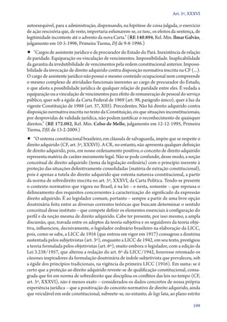 Art. 5º, XXXVI

autoexequível, para a administração, dispensando, na hipótese de coisa julgada, o exercício
de ação rescisória que, de resto, importaria esfumarem­‑se, ex tunc, os efeitos da sentença, de
legitimidade inconteste até o advento da nova Carta.” (RE 140.894, Rel. Min. Ilmar Galvão,
julgamento em 10‑5‑1996, Primeira Turma, DJ de 9‑8‑1996.)

•• “Cargos de assistente jurídico e de procurador do Estado do Pará. Inexistência de relação
de paridade. Equiparação ou vinculação de vencimentos. Impossibilidade. Inaplicabilidade
da garantia da irredutibilidade de vencimentos pela ordem constitucional anterior. Impossibilidade da invocação de direito adquirido contra disposição normativa inscrita na CF (...).
O cargo de assistente jurídico não possui o mesmo conteúdo ocupacional nem compreende
o mesmo complexo de atividades funcionais inerentes ao cargo de procurador do Estado,
o que afasta a possibilidade jurídica de qualquer relação de paridade entre eles. É vedada a
equiparação ou a vinculação de vencimentos para efeito de remuneração de pessoal do serviço
público, quer sob a égide da Carta Federal de 1969 (art. 98, parágrafo único), quer à luz da
vigente Constituição de 1988 (art. 37, XIII). Precedentes. Não há direito adquirido contra
disposição normativa inscrita no texto da Constituição, eis que situações inconstitucionais,
por desprovidas de validade jurídica, não podem justificar o reconhecimento de quaisquer
direitos.” (RE 172.082, Rel. Min. Celso de Mello, julgamento em 12‑12‑1995, Primeira
Turma, DJE de 13‑2‑2009.)

•• “O sistema constitucional brasileiro, em cláusula de salvaguarda, impõe que se respeite o

direito adquirido (CF, art. 5º, XXXVI). A CR, no entanto, não apresenta qualquer definição
de direito adquirido, pois, em nosso ordenamento positivo, o conceito de direito adquirido
representa matéria de caráter meramente legal. Não se pode confundir, desse modo, a noção
conceitual de direito adquirido (tema da legislação ordinária) com o princípio inerente à
proteção das situações definitivamente consolidadas (matéria de extração constitucional),
pois é apenas a tutela do direito adquirido que ostenta natureza constitucional, a partir
da norma de sobredireito inscrita no art. 5º, XXXVI, da Carta Política. Tendo­‑se presente
o contexto normativo que vigora no Brasil, é na lei – e nesta, somente – que repousa o
delineamento dos requisitos concernentes à caracterização do significado da expressão
direito adquirido. É ao legislador comum, portanto – sempre a partir de uma livre opção
doutrinária feita entre as diversas correntes teóricas que buscam determinar o sentido
conceitual desse instituto – que compete definir os elementos essenciais à configuração do
perfil e da noção mesma de direito adquirido. Cabe ter presente, por isso mesmo, a ampla
discussão, que, travada entre os adeptos da teoria subjetiva e os seguidores da teoria objetiva, influenciou, decisivamente, o legislador ordinário brasileiro na elaboração da LICC,
pois, como se sabe, a LICC de 1916 (que entrou em vigor em 1917) consagrou a doutrina
sustentada pelos subjetivistas (art. 3º), enquanto a LICC de 1942, em seu texto, prestigiou
a teoria formulada pelos objetivistas (art. 6º), muito embora o legislador, com a edição da
Lei 3.238/1957, que alterou a redação do art. 6º da LICC/1942, houvesse retomado os
cânones inspiradores da formulação doutrinária de índole subjetivista que prevaleceu, sob
a égide dos princípios tradicionais, na vigência da primeira LICC (1916). Em suma: se é
certo que a proteção ao direito adquirido reveste­‑se de qualificação constitucional, consagrada que foi em norma de sobredireito que disciplina os conflitos das leis no tempo (CF,
art. 5º, XXXVI), não é menos exato – considerados os dados concretos de nossa própria
experiência jurídica – que a positivação do conceito normativo de direito adquirido, ainda
que veiculável em sede constitucional, submete­‑se, no entanto, de lege lata, ao plano estrito
199

 