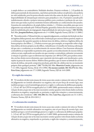 Art. 5º, XXXVIII, a a c

à ampla defesa e ao contraditório. Nulidade absoluta. Prejuízo evidente. (...) O pedido da
defesa para juntada de documentos, cuja leitura pretendia realizar em plenário, não poderia
ter sido indeferido, pois foi protocolizado exatos três dias antes da data do julgamento. (...)
Impossibilidade de interpretação extensiva para prejudicar o réu. O prejuízo causado pelo
indeferimento ofende o próprio interesse público, pois conduziu à prolação de um veredicto sem que todas as provas existentes fossem submetidas ao conhecimento dos jurados.
Garantias do contraditório e da ampla defesa violadas. (...) Ordem concedida, para que novo
julgamento seja realizado pelo Tribunal Popular, garantida a leitura dos documentos cuja juntada foi indeferida pelo ato impugnado. Impossibilidade de reformatio in pejus.” (HC 92.958,
Rel. Min. Joaquim Barbosa, julgamento em 1º‑4‑2008, Segunda Turma, DJE de 2‑5‑2008.)

•• “Reconhecendo o Tribunal do Júri, no segundo julgamento, a exclusão da ilicitude em face

da legítima defesa pessoal, mas sobrevindo condenação por excesso doloso punível, impõe­‑se
a continuação dos quesitos quantos às demais teses da defesa, relativas a legítima defesa da
honra própria e dos filhos. (...) Poderia ocorrer que, por exemplo, ao responder sobre a legítima defesa da honra própria ou dos filhos, vislumbrasse o Conselho de Sentença afirmação
tal que não o conduzisse ao reconhecimento do excesso doloso. Caso houvesse afirmação
contraditória ao respondido na primeira série, quanto ao reconhecimento do excesso doloso,
caberia ao juiz, explicando aos jurados em que consiste a contradição, submeter novamente
à votação os quesitos a que se referirem tais respostas (art. 489 do CPP), pois poderia entender, em face destes novos elementos, que o paciente não teria agido com imoderação e, pois,
sujeito às penas do excesso doloso. Matéria dessa grandeza, que se insere na latitude do cercea­
mento de defesa, não pode comportar preclusão, pelo fato de a defesa não ter, no momento
próprio, feito qualquer protesto.” (HC 73.124, Rel. Min. Maurício Corrêa, julgamento em
7‑11‑1995, Segunda Turma, DJ de 19‑4‑1996.) No mesmo sentido: HC 94.479, Rel. Min.
Eros Grau, julgamento em 17‑3‑2009, Segunda Turma, DJE de 14‑8‑2009.
b) o sigilo das votações;

•• “O veredicto do Júri resta imune de vícios acaso não conste o número de votos no Termo

de Julgamento no sentido afirmativo ou negativo, não só por força de novatio legis, mas
também porque a novel metodologia preserva o sigilo e a soberania da deliberação popular.
(...) O art. 487 do CPP foi revogado pela Lei 11.689/2008, aprimorando assim o sistema de
votação do júri, já que não se faz mais necessário constar quantos votos foram dados na forma
afirmativa ou negativa, respeitando­‑se, portanto, o sigilo das votações e, consectariamente,
a soberania dos veredictos.” (HC 104.308, Rel. Min. Luiz Fux, julgamento em 31‑5‑2011,
Primeira Turma, DJE de 29‑6‑2011.)
c) a soberania dos veredictos;

•• “O veredicto do júri resta imune de vícios acaso não conste o número de votos no Termo

de Julgamento no sentido afirmativo ou negativo, não só por força de novatio legis, mas
também porque a novel metodologia preserva o sigilo e a soberania da deliberação popular.
(...) O art. 487 do CPP foi revogado pela Lei 11.689/2008, aprimorando assim o sistema de
votação do júri, já que não se faz mais necessário constar quantos votos foram dados na forma
afirmativa ou negativa, respeitando­‑se, portanto, o sigilo das votações e, consectariamente,
213

 