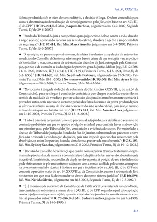 Art. 5º, XXXVIII, c

idônea produzida sob o crivo do contraditório, a decisão é ilegal. Ordem concedida para
cassar a determinação de realização de novo julgamento pelo Júri, com base no art. 593, III,
d, do CPP.” (HC 85.904, Rel. Min. Joaquim Barbosa, julgamento em 13‑2‑2007, Segunda
Turma, DJ de 29‑6‑2007.)

•• “Sendo do Tribunal do Júri a competência para julgar crime doloso contra a vida, descabe

a órgão revisor, apreciando recurso em sentido estrito, absolver o agente e impor medida
de segurança.” (HC 87.614, Rel. Min. Marco Aurélio, julgamento em 3‑4‑2007, Primeira
Turma, DJ de 15‑6‑2007.)

•• “A restrição, no processo penal comum, do efeito devolutivo da apelação do mérito dos

veredictos do Conselho de Sentença não tem por base o crime de que se cogita – na espécie, o
de homicídio –, mas, sim, a nota de soberania das decisões do Júri, outorgada pela Constituição, que não é de estender­‑se às do órgão de primeiro grau da Justiça Militar (v.g., RE 122.706,
21‑11‑1990, Pertence, RTJ 137/418; HC 71.893, Primeira Turma, 6‑12‑1994, Ilmar, DJ de
3‑3‑1995).” (HC 84.690, Rel. Min. Sepúlveda Pertence, julgamento em 27‑9‑2005, Primeira Turma, DJ de 18‑11‑2005.) No mesmo sentido: HC 85.609, Rel. Min. Ayres Britto,
julgamento em 28‑6‑2005, Primeira Turma, DJ de 20‑4‑2006.

•• “No tocante à alegada violação da soberania do Júri (inciso XXXVIII, c, do art. 5º da

Constituição), para se chegar à conclusão contrária a que chegou o acórdão recorrido no
sentido da nulidade do veredicto por ser a decisão dos jurados manifestamente contrária à
prova dos autos, seria necessário o exame prévio dos fatos da causa e da prova produzida para
se aferir a existência, ou não, de decisão nesse sentido, não sendo cabível, para isso, o recurso
extraordinário por seu âmbito restrito.” (RE 275.243, Rel. Min. Moreira Alves, julgamento
em 22‑10‑2002, Primeira Turma, DJ de 13‑12‑2002.)

•• “E não é o habeas corpus instrumento processual adequado para viabilizar o reexame do

conjunto probatório em que se apoiou o julgado estadual para concluir haver a absolvição
em primeiro grau, pelo Tribunal do Júri, contrariado a evidência dos autos. Por outro lado, a
decisão do Tribunal de Justiça do Estado do Rio de Janeiro, submetendo os pacientes a novo
Júri, não o vincula à condenação daqueles, pois não impede que conclua novamente pela
absolvição, se assim lhe parecer, ficando, desta forma, preservada sua soberania.” (HC 82.103,
Rel. Min. Sydney Sanches, julgamento em 27‑8‑2002, Primeira Turma, DJ de 19‑12‑2002.)

•• “Decisão do Conselho de Sentença que colidiu com as provas técnica e testemunhal legiti-

mamente produzidas, de maneira a consistir a tese da legítima defesa em versão absolutamente
inaceitável. Inexistência, no acórdão, de dupla versão exposta. A posição do réu é isolada e não
pode efetivamente se pôr em confronto valorativo com a versão acolhida pelo aresto, com apoio
na prova testemunhal e técnica. Hipótese em que a incidência do art. 593, III, d, do CPP não
contraria o preceito maior do art. 5º, XXXVIII, c, da Constituição, quanto à soberania do Júri,
nos termos em que essa há de entender­‑se dentro do nosso sistema jurídico.” (RE 166.896,
Rel. Min. Néri da Silveira, julgamento em 26‑3‑2002, Segunda Turma, DJ de 17‑5‑2002.)

•• “(...) mesmo após o advento da Constituição de 1988, o STF, em reiterada jurisprudência,

tem considerado subsistente a norma do art. 593, III, d, do CPP, segundo a qual cabe apelação
contra o julgamento perante o Júri, quando a decisão dos jurados for manifestamente contrária à prova dos autos.” (HC 73.686, Rel. Min. Sydney Sanches, julgamento em 7‑5‑1996,
Primeira Turma, DJ de 14‑6‑1996.)
216

 