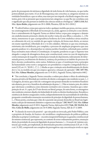 Art. 1º, III

parte do pressuposto da intrínseca dignidade de toda forma de vida humana, ou que tenha
potencialidade para tanto. A Lei de Biossegurança não conceitua as categorias mentais ou
entidades biomédicas a que se refere, mas nem por isso impede a facilitada exegese dos seus
textos, pois é de se presumir que recepcionou tais categorias e as que lhe são correlatas com
o significado que elas portam no âmbito das ciências médicas e biológicas.” (ADI 3.510, Rel.
Min. Ayres Britto, julgamento em 29‑5‑2008, Plenário, DJE de 28‑5­­‑2010.)

•• “É cabível habeas corpus para apreciar toda e qualquer medida que possa, em tese, acarre-

tar constrangimento à liberdade de locomoção ou, ainda, agravar as restrições a esse direito.
Esse o entendimento da Segunda Turma ao deferir habeas corpus para assegurar a detento
em estabelecimento prisional o direito de receber visitas de seus filhos e enteados. (...) De
início, rememorou­‑se que a jurisprudência hodierna da Corte estabelece sérias ressalvas
ao cabimento do writ, no sentido de que supõe violação, de forma mais direta, ao menos
em exame superficial, à liberdade de ir e vir dos cidadãos. Afirmou­‑se que essa orientação,
entretanto, não inviabilizaria, por completo, o processo de ampliação progressiva que essa
garantia pudesse vir a desempenhar no sistema jurídico brasileiro, sobretudo para conferir
força normativa mais robusta à Constituição. A respeito, ponderou­‑se que o Supremo tem
alargado o campo de abrangência dessa ação constitucional, como no caso de impetrações
contra instauração de inquérito criminal para tomada de depoimento, indiciamento de determinada pessoa, recebimento de denúncia, sentença de pronúncia no âmbito do processo do
Júri e decisão condenatória, entre outras. Enfatizou­‑se que a Constituição teria o princípio
da humanidade como norte e asseguraria aos presidiários o respeito à integridade física e
moral [CF, art. 5º: ‘XLIX (...)’]. (...) Aludiu­‑se que a visitação seria desdobramento do direito
de ir e vir, na medida em que seu empece agravaria a situação do apenado.” (HC 107.701,
Rel. Min. Gilmar Mendes, julgamento em 13‑9‑2011, Segunda Turma, Informativo 640.)

•• “Em conclusão, a Segunda Turma concedeu a ordem para afastar o óbice da substituição

da pena privativa de liberdade por restritiva de direito a estrangeiro não residente no país. (...)
Consignou, de início, que o fato de o estrangeiro não possuir domicílio no território brasileiro
não afastaria, por si só, o benefício da substituição da pena. (...) Não se trataria, pois, de critério
que valorizasse a residência como elemento normativo em si mesmo. Assentou que a interpretação do art. 5º, caput, da CF não deveria ser literal, porque, de outra forma, os estrangeiros
não residentes estariam alijados da titularidade de todos os direitos fundamentais. Ressaltou a
existência de direitos assegurados a todos, independentemente da nacionalidade do indivíduo,
porquanto considerados emanações necessárias do princípio da dignidade da pessoa humana.
(...) Nesse ponto, concluiu que o fato de o paciente não possuir domicílio no Brasil não legitimaria a adoção de tratamento distintivo e superou essa objeção.” (HC 94.477, Rel. Min. Gilmar
Mendes, julgamento em 6‑9‑2011, Segunda Turma, Informativo 639.) Vide: HC 94.016, Rel.
Min. Celso de Mello, julgamento em 16‑9‑2008, Segunda Turma, DJE de 27‑2‑2009.

•• “A cláusula da reserva do possível – que não pode ser invocada, pelo Poder Público, com

o propósito de fraudar, de frustrar e de inviabilizar a implementação de políticas públicas
definidas na própria Constituição – encontra insuperável limitação na garantia constitucional
do mínimo existencial, que representa, no contexto de nosso ordenamento positivo, emanação
direta do postulado da essencial dignidade da pessoa humana. (...) A noção de ‘mínimo existencial’, que resulta, por implicitude, de determinados preceitos constitucionais (CF, art. 1º, III,
e art. 3º, III), compreende um complexo de prerrogativas cuja concretização revela­‑se capaz
22

 