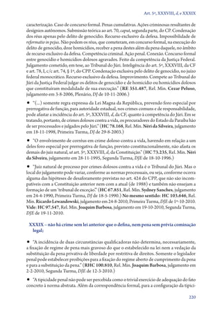 Art. 5º, XXXVIII, d, e XXXIX

caracterização. Caso de concurso formal. Penas cumulativas. Ações criminosas resultantes de
desígnios autônomos. Submissão teórica ao art. 70, caput, segunda parte, do CP. Condenação
dos réus apenas pelo delito de genocídio. Recurso exclusivo da defesa. Impossibilidade de
reformatio in pejus. Não podem os réus, que cometeram, em concurso formal, na execução do
delito de genocídio, doze homicídios, receber a pena destes além da pena daquele, no âmbito
de recurso exclusivo da defesa. Competência criminal. Ação penal. Conexão. Concurso formal
entre genocídio e homicídios dolosos agravados. Feito da competência da Justiça Federal.
Julgamento cometido, em tese, ao Tribunal do Júri. Inteligência do art. 5º, XXXVIII, da CF
e art. 78, I, c/c art. 74, § 1º, do CPP. Condenação exclusiva pelo delito de genocídio, no juízo
federal monocrático. Recurso exclusivo da defesa. Improvimento. Compete ao Tribunal do
Júri da Justiça Federal julgar os delitos de genocídio e de homicídio ou homicídios dolosos
que constituíram modalidade de sua execução.” (RE 351.487, Rel. Min. Cezar Peluso,
julgamento em 3‑8‑2006, Plenário, DJ de 10‑11‑2006.)

•• “(...) somente regra expressa da Lei Magna da República, prevendo foro especial por

prerrogativa de função, para autoridade estadual, nos crimes comuns e de responsabilidade,
pode afastar a incidência do art. 5º, XXXVIII, d, da CF, quanto à competência do Júri. Em se
tratando, portanto, de crimes dolosos contra a vida, os procuradores do Estado da Paraíba hão
de ser processados e julgados pelo Júri.” (HC 78.168, Rel. Min. Néri da Silveira, julgamento
em 18‑11‑1998, Primeira Turma, DJ de 29‑8‑2003.)

•• “O envolvimento de corréus em crime doloso contra a vida, havendo em relação a um
deles foro especial por prerrogativa de função, previsto constitucionalmente, não afasta os
demais do juiz natural, ut art. 5º, XXXVIII, d, da Constituição.” (HC 73.235, Rel. Min. Néri
da Silveira, julgamento em 28‑11‑1995, Segunda Turma, DJE de 18‑10‑1996.)

•• “Juiz natural de processo por crimes dolosos contra a vida é o Tribunal do Júri. Mas o
local do julgamento pode variar, conforme as normas processuais, ou seja, conforme ocorra
alguma das hipóteses de desaforamento previstas no art. 424 do CPP, que não são incompatíveis com a Constituição anterior nem com a atual (de 1988) e também não ensejam a
formação de um ‘tribunal de exceção’.” (HC 67.851, Rel. Min. Sydney Sanches, julgamento
em 24‑4‑1990, Primeira Turma, DJ de 18‑5‑1990.) No mesmo sentido: HC 103.646, Rel.
Min. Ricardo Lewandowski, julgamento em 24‑8‑2010, Primeira Turma, DJE de 1º‑10‑2010.
Vide: HC 97.547, Rel. Min. Joaquim Barbosa, julgamento em 19‑10‑2010, Segunda Turma,
DJE de 19‑11‑2010.
XXXIX – não há crime sem lei anterior que o defina, nem pena sem prévia cominação
legal;

•• “A incidência de duas circunstâncias qualificadoras não determina, necessariamente,

a fixação de regime de pena mais gravoso do que o estabelecido na lei nem a vedação da
substituição da pena privativa de liberdade por restritiva de direitos. Somente o legislador
penal pode estabelecer proibições para a fixação do regime aberto de cumprimento da pena
e para a substituição da pena.” (RHC 100.810, Rel. Min. Joaquim Barbosa, julgamento em
2‑2‑2010, Segunda Turma, DJE de 12‑3‑2010.)

•• “A tipicidade penal não pode ser percebida como o trivial exercício de adequação do fato

concreto à norma abstrata. Além da correspondência formal, para a configuração da tipici220

 