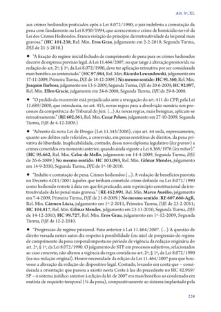 Art. 5º, XL

aos crimes hediondos praticados após a Lei 8.072/1990, o juiz indeferiu a comutação da
pena com fundamento na Lei 8.930/1994, que acrescentou o crime de homicídio no rol da
Lei dos Crimes Hediondos. Franca violação do princípio da irretroatividade da lei penal mais
gravosa.” (HC 101.238, Rel. Min. Eros Grau, julgamento em 2‑2‑2010, Segunda Turma,
DJE de 21‑5‑2010.)

•• “A fixação do regime inicial fechado de cumprimento de pena para os crimes hediondos

decorre de expressa previsão legal. A Lei 11.464/2007, no que tange à alteração promovida na
redação do art. 2º, § 1º, da Lei 8.072/1990, deve ter aplicação retroativa por ser considerada
mais benéfica ao sentenciado.” (HC 97.984, Rel. Min. Ricardo Lewandowski, julgamento em
17‑11‑2009, Primeira Turma, DJE de 18‑12‑2009.) No mesmo sentido: HC 91.360, Rel. Min.
Joaquim Barbosa, julgamento em 13‑5‑2009, Segunda Turma, DJE de 20‑6‑2009; HC 92.997,
Rel. Min. Ellen Gracie, julgamento em 24‑6‑2008, Segunda Turma, DJE de 29‑8‑2008.

•• “O pedido da recorrente está prejudicado ante a revogação do art. 411 do CPP, pela Lei

11.689/2008, que introduziu, no art. 415, novas regras para a absolvição sumária nos processos da competência do Tribunal do Júri. (...) As novas regras, mais benignas, aplicam­‑se
retroativamente.” (RE 602.561, Rel. Min. Cezar Peluso, julgamento em 27‑10‑2009, Segunda
Turma, DJE de 4‑12‑2009.)

•• “Advento da nova Lei de Drogas (Lei 11.343/2006), cujo art. 44 veda, expressamente,

quanto aos delitos nele referidos, a conversão, em penas restritivas de direitos, da pena privativa de liberdade. Inaplicabilidade, contudo, desse novo diploma legislativo (lex gravior) a
crimes cometidos em momento anterior, quando ainda vigente a Lei 6.368/1976 (lex mitior).”
(HC 95.662, Rel. Min. Celso de Mello, julgamento em 14‑4‑2009, Segunda Turma, DJE
de 26‑6‑2009.) No mesmo sentido: HC 103.093, Rel. Min. Gilmar Mendes, julgamento
em 14‑9‑2010, Segunda Turma, DJE de 1º‑10‑2010.

•• “Indulto e comutação de pena. Crimes hediondos (...). A vedação de benefícios prevista

no Decreto 4.011/2001 àqueles que tenham cometido crime definido na Lei 8.072/1990
como hediondo remete à data em que foi praticado, ante o princípio constitucional da irretroatividade da lei penal mais gravosa.” (RE 452.991, Rel. Min. Marco Aurélio, julgamento
em 7‑4‑2009, Primeira Turma, DJE de 21‑8‑2009.) No mesmo sentido: RE 607.666‑AgR,
Rel. Min. Cármen Lúcia, julgamento em 1º‑2‑2011, Primeira Turma, DJE de 23‑2‑2011;
HC 104.817, Rel. Min. Gilmar Mendes, julgamento em 23‑11‑2010, Segunda Turma, DJE
de 14‑12‑2010; HC 99.727, Rel. Min. Eros Grau, julgamento em 1º‑12‑2009, Segunda
Turma, DJE de 12‑2‑2010.

•• “Progressão de regime prisional. Fato anterior à Lei 11.464/2007. (...) A questão de

direito versada nestes autos diz respeito à possibilidade (ou não) de progressão do regime
de cumprimento da pena corporal imposta no período de vigência da redação originária do
art. 2º, § 1º, da Lei 8.072/1990. O julgamento do STF em processos subjetivos, relacionados
ao caso concreto, não alterou a vigência da regra contida no art. 2º, § 1º, da Lei 8.072/1990
(na sua redação original). Houve necessidade da edição da Lei 11.464/2007 para que houvesse a alteração da redação do dispositivo legal. Contudo, levando em conta que – considerada a orientação que passou a existir nesta Corte à luz do precedente no HC 82.959/
SP – o sistema jurídico anterior à edição da lei de 2007 era mais benéfico ao condenado em
matéria de requisito temporal (1/6 da pena), comparativamente ao sistema implantado pela
224

 
