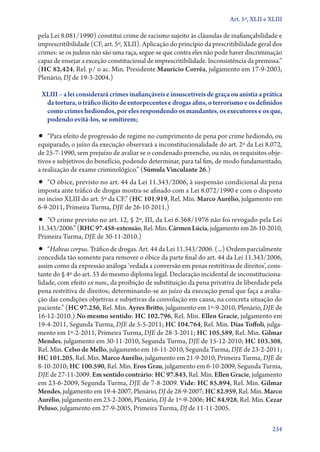 Art. 5º, XLII e XLIII

pela Lei 8.081/1990) constitui crime de racismo sujeito às cláusulas de inafiançabilidade e
imprescritibilidade (CF, art. 5º, XLII). Aplicação do princípio da prescritibilidade geral dos
crimes: se os judeus não são uma raça, segue­‑se que contra eles não pode haver discriminação
capaz de ensejar a exceção constitucional de imprescritibilidade. Inconsistência da premissa.”
(HC 82.424, Rel. p/ o ac. Min. Presidente Maurício Corrêa, julgamento em 17‑9‑2003,
Plenário, DJ de 19‑3‑2004.)
XLIII – a lei considerará crimes inafiançáveis e insuscetíveis de graça ou anistia a prática
da tortura, o tráfico ilícito de entorpecentes e drogas afins, o terrorismo e os definidos
como crimes hediondos, por eles respondendo os mandantes, os executores e os que,
podendo evitá­‑los, se omitirem;

•• “Para efeito de progressão de regime no cumprimento de pena por crime hediondo, ou

equiparado, o juízo da execução observará a inconstitucionalidade do art. 2º da Lei 8.072,
de 25‑7‑1990, sem prejuízo de avaliar se o condenado preenche, ou não, os requisitos objetivos e subjetivos do benefício, podendo determinar, para tal fim, de modo fundamentado,
a realização de exame criminológico.” (Súmula Vinculante 26.)

•• “O óbice, previsto no art. 44 da Lei 11.343/2006, à suspensão condicional da pena
imposta ante tráfico de drogas mostra­‑se afinado com a Lei 8.072/1990 e com o disposto
no inciso XLIII do art. 5º da CF.” (HC 101.919, Rel. Min. Marco Aurélio, julgamento em
6‑9‑2011, Primeira Turma, DJE de 26‑10‑2011.)

•• “O crime previsto no art. 12, § 2º, III, da Lei 6.368/1976 não foi revogado pela Lei

11.343/2006.” (RHC 97.458‑extensão, Rel. Min. Cármen Lúcia, julgamento em 26‑10‑2010,
Primeira Turma, DJE de 30‑11‑2010.)

•• “Habeas corpus. Tráfico de drogas. Art. 44 da Lei 11.343/2006. (...) Ordem parcialmente

concedida tão somente para remover o óbice da parte final do art. 44 da Lei 11.343/2006,
assim como da expressão análoga ‘vedada a conversão em penas restritivas de direitos’, constante do § 4º do art. 33 do mesmo diploma legal. Declaração incidental de inconstitucionalidade, com efeito ex nunc, da proibição de substituição da pena privativa de liberdade pela
pena restritiva de direitos; determinando­‑se ao juízo da execução penal que faça a avaliação das condições objetivas e subjetivas da convolação em causa, na concreta situação do
paciente.” (HC 97.256, Rel. Min. Ayres Britto, julgamento em 1º‑9‑2010, Plenário, DJE de
16‑12‑2010.) No mesmo sentido: HC 102.796, Rel. Min. Ellen Gracie, julgamento em
19‑4‑2011, Segunda Turma, DJE de 5‑5‑2011; HC 104.764, Rel. Min. Dias Toffoli, julgamento em 1º‑2‑2011, Primeira Turma, DJE de 28‑3‑2011; HC 105.589, Rel. Min. Gilmar
Mendes, julgamento em 30‑11‑2010, Segunda Turma, DJE de 15‑12‑2010; HC 103.308,
Rel. Min. Celso de Mello, julgamento em 16‑11‑2010, Segunda Turma, DJE de 23‑2‑2011;
HC 101.205, Rel. Min. Marco Aurélio, julgamento em 21‑9‑2010, Primeira Turma, DJE de
8‑10‑2010; HC 100.590, Rel. Min. Eros Grau, julgamento em 6‑10‑2009, Segunda Turma,
DJE de 27‑11‑2009. Em sentido contrário: HC 97.843, Rel. Min. Ellen Gracie, julgamento
em 23‑6‑2009, Segunda Turma, DJE de 7‑8‑2009. Vide: HC 85.894, Rel. Min. Gilmar
Mendes, julgamento em 19‑4‑2007, Plenário, DJ de 28‑9‑2007; HC 82.959, Rel. Min. Marco
Aurélio, julgamento em 23‑2‑2006, Plenário, DJ de 1º‑9‑2006; HC 84.928, Rel. Min. Cezar
Peluso, julgamento em 27‑9‑2005, Primeira Turma, DJ de 11‑11‑2005.
234

 