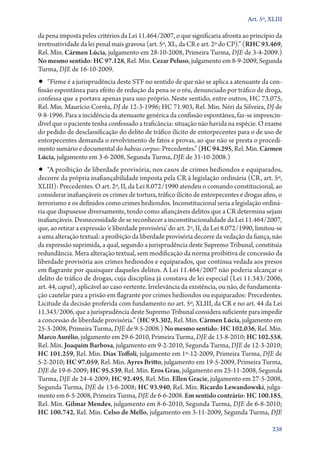 Art. 5º, XLIII

da pena imposta pelos critérios da Lei 11.464/2007, o que significaria afronta ao princípio da
irretroatividade da lei penal mais gravosa (art. 5º, XL, da CR e art. 2º do CP).” (RHC 93.469,
Rel. Min. Cármen Lúcia, julgamento em 28‑10‑2008, Primeira Turma, DJE de 3‑4‑2009.)
No mesmo sentido: HC 97.128, Rel. Min. Cezar Peluso, julgamento em 8‑9‑2009, Segunda
Turma, DJE de 16‑10‑2009.

•• “Firme é a jurisprudência deste STF no sentido de que não se aplica a atenuante da con-

fissão espontânea para efeito de redução da pena se o réu, denunciado por tráfico de droga,
confessa que a portava apenas para uso próprio. Neste sentido, entre outros, HC 73.075,
Rel. Min. Maurício Corrêa, DJ de 12‑3‑1996; HC 71.903, Rel. Min. Néri da Silveira, DJ de
9‑8‑1996. Para a incidência da atenuante genérica da confissão espontânea, faz­‑se imprescindível que o paciente tenha confessado a traficância: situação não havida na espécie. O exame
do pedido de desclassificação do delito de tráfico ilícito de entorpecentes para o de uso de
entorpecentes demanda o revolvimento de fatos e provas, ao que não se presta o procedimento sumário e documental do habeas corpus: Precedentes.” (HC 94.295, Rel. Min. Cármen
Lúcia, julgamento em 3‑6‑2008, Segunda Turma, DJE de 31‑10‑2008.)

•• “A proibição de liberdade provisória, nos casos de crimes hediondos e equiparados,

decorre da própria inafiançabilidade imposta pela CR à legislação ordinária (CR, art. 5º,
XLIII): Precedentes. O art. 2º, II, da Lei 8.072/1990 atendeu o comando constitucional, ao
considerar inafiançáveis os crimes de tortura, tráfico ilícito de entorpecentes e drogas afins, o
terrorismo e os definidos como crimes hediondos. Inconstitucional seria a legislação ordinária que dispusesse diversamente, tendo como afiançáveis delitos que a CR determina sejam
inafiançáveis. Desnecessidade de se reconhecer a inconstitucionalidade da Lei 11.464/2007,
que, ao retirar a expressão ‘e liberdade provisória’ do art. 2º, II, da Lei 8.072/1990, limitou­‑se
a uma alteração textual: a proibição da liberdade provisória decorre da vedação da fiança, não
da expressão suprimida, a qual, segundo a jurisprudência deste Supremo Tribunal, constituía
redundância. Mera alteração textual, sem modificação da norma proibitiva de concessão da
liberdade provisória aos crimes hediondos e equiparados, que continua vedada aos presos
em flagrante por quaisquer daqueles delitos. A Lei 11.464/2007 não poderia alcançar o
delito de tráfico de drogas, cuja disciplina já constava de lei especial (Lei 11.343/2006,
art. 44, caput), aplicável ao caso vertente. Irrelevância da existência, ou não, de fundamentação cautelar para a prisão em flagrante por crimes hediondos ou equiparados: Precedentes.
Licitude da decisão proferida com fundamento no art. 5º, XLIII, da CR e no art. 44 da Lei
11.343/2006, que a jurisprudência deste Supremo Tribunal considera suficiente para impedir
a concessão de liberdade provisória.” (HC 93.302, Rel. Min. Cármen Lúcia, julgamento em
25‑3‑2008, Primeira Turma, DJE de 9‑5‑2008.) No mesmo sentido: HC 102.036, Rel. Min.
Marco Aurélio, julgamento em 29‑6‑2010, Primeira Turma, DJE de 13‑8‑2010; HC 102.558,
Rel. Min. Joaquim Barbosa, julgamento em 9‑2‑2010, Segunda Turma, DJE de 12‑3‑2010;
HC 101.259, Rel. Min. Dias Toffoli, julgamento em 1º‑12‑2009, Primeira Turma, DJE de
5‑2‑2010; HC 97.059, Rel. Min. Ayres Britto, julgamento em 19‑5‑2009, Primeira Turma,
DJE de 19‑6‑2009; HC 95.539, Rel. Min. Eros Grau, julgamento em 25‑11‑2008, Segunda
Turma, DJE de 24‑4‑2009; HC 92.495, Rel. Min. Ellen Gracie, julgamento em 27‑5‑2008,
Segunda Turma, DJE de 13‑6‑2008; HC 93.940, Rel. Min. Ricardo Lewandowski, julgamento em 6‑5‑2008, Primeira Turma, DJE de 6‑6‑2008. Em sentido contrário: HC 100.185,
Rel. Min. Gilmar Mendes, julgamento em 8‑6‑2010, Segunda Turma, DJE de 6‑8‑2010;
HC 100.742, Rel. Min. Celso de Mello, julgamento em 3‑11‑2009, Segunda Turma, DJE
238

 