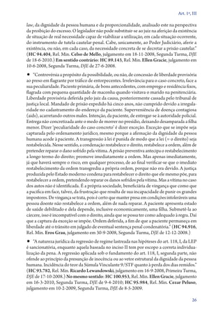 Art. 1º, III

law, da dignidade da pessoa humana e da proporcionalidade, analisado este na perspectiva
da proibição do excesso. O legislador não pode substituir­‑se ao juiz na aferição da existência
de situação de real necessidade capaz de viabilizar a utilização, em cada situação ocorrente,
do instrumento de tutela cautelar penal. Cabe, unicamente, ao Poder Judiciário, aferir a
existência, ou não, em cada caso, da necessidade concreta de se decretar a prisão cautelar.”
(HC 94.404, Rel. Min. Celso de Mello, julgamento em 18‑11‑­2008, Segunda Turma, DJE
de 18‑6‑2010.) Em sentido contrário: HC 89.143, Rel. Min. Ellen Gracie, julgamento em
10‑6‑2008, Segunda Turma, DJE de 27‑6‑2008.

•• “Controvérsia a propósito da possibilidade, ou não, de concessão de liberdade provisória

ao preso em flagrante por tráfico de entorpecentes. Irrelevância para o caso concreto, face a
sua peculiaridade. Paciente primária, de bons antecedentes, com emprego e residência fixos,
flagrada com pequena quantidade de maconha quando visitava o marido na penitenciária.
Liberdade provisória deferida pelo juiz da causa, posteriormente cassada pelo tribunal de
justiça local. Mandado de prisão expedido há cinco anos, não cumprido devido a irregularidade no cadastramento do endereço da paciente. Superveniência de doença contagiosa
(aids), acarretando outros males. Intenção, da paciente, de entregar­‑se à autoridade policial.
Entrega não concretizada ante o medo de morrer no presídio, deixando desamparada a filha
menor. Dizer ‘peculiaridade do caso concreto’ é dizer exceção. Exceção que se impõe seja
capturada pelo ordenamento jurídico, mesmo porque a afirmação da dignidade da pessoa
humana acode à paciente. A transgressão à lei é punida de modo que a lei (= o direito) seja
restabelecida. Nesse sentido, a condenação restabelece o direito, restabelece a ordem, além de
pretender reparar o dano sofrido pela vítima. A prisão preventiva antecipa o restabelecimento
a longo termo do direito; promove imediatamente a ordem. Mas apenas imediatamente,
já que haverá sempre o risco, em qualquer processo, de ao final verificar­‑se que o imediato
restabelecimento da ordem transgrediu a própria ordem, porque não era devido. A justiça
produzida pelo Estado moderno condena para restabelecer o direito que ele mesmo põe, para
restabelecer a ordem, pretendendo reparar os danos sofridos pela vítima. Mas a vítima no caso
dos autos não é identificada. É a própria sociedade, beneficiária de vingança que como que
a pacifica em face, talvez, da frustração que resulta de sua incapacidade de punir os grandes
impostores. De vingança se trata, pois é certo que manter presa em condições intoleráveis uma
pessoa doente não restabelece a ordem, além de nada reparar. A paciente apresenta estado
de saúde debilitado e dela depende, inclusive economicamente, uma filha. Submetê­‑la ao
cárcere, isso é incompatível com o direito, ainda que se possa ter como adequado à regra. Daí
que a captura da exceção se impõe. Ordem deferida, a fim de que a paciente permaneça em
liberdade até o trânsito em julgado de eventual sentença penal condenatória.” (HC 94.916,
Rel. Min. Eros Grau, julgamento em 30‑9‑2008, Segunda Turma, DJE de 12‑12‑2008.)

•• “A natureza jurídica da regressão de regime lastreada nas hipóteses do art. 118, I, da LEP

é sancionatória, enquanto aquela baseada no inciso II tem por escopo a correta individualização da pena. A regressão aplicada sob o fundamento do art. 118, I, segunda parte, não
ofende ao princípio da presunção de inocência ou ao vetor estrutural da dignidade da pessoa
humana. Incidência do teor da Súmula Vinculante 9/STF quanto à perda dos dias remidos.”
(HC 93.782, Rel. Min. Ricardo Lewandowski, julgamento em 16‑9‑2008, Primeira Turma,
DJE de 17‑10‑2008.) No mesmo sentido: HC 100.953, Rel. Min. Ellen Gracie, julgamento
em 16‑3‑2010, Segunda Turma, DJE de 9‑4­­‑2010; HC 95.984, Rel. Min. Cezar Peluso,
julgamento em 10‑2‑2009, Segunda Turma, DJE de 8‑5‑2009.
26

 