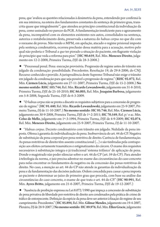 Art. 5º, XLVI

pena, que ‘avaliou as questões relacionadas à dosimetria da pena, entendendo por confirmá­‑la
em sua inteireza, na esteira dos fundamentos constantes da sentença de primeiro grau, transcrita quase que integralmente’”, que atendeu ao princípio constitucional da individuação da
pena, como assinalado no parecer da PGR. A fundamentação insuficiente para o agravamento
da pena, incompatível com os elementos existentes nos autos, consolidados na sentença,
autoriza o restabelecimento desta, preservada a natureza do habeas corpus no que diz com
o reexame de provas. Não tendo o MPM, em apelação, atacado o regime prisional imposto
pela sentença condenatória, ocorreu preclusão dessa matéria para a acusação, motivo pelo
qual não poderia o Tribunal a quo ter piorado a situação do paciente, em flagrante violação
do princípio que veda a reforma para pior.” (HC 90.659, Rel. Min. Menezes Direito, julgamento em 12‑2‑2008, Primeira Turma, DJE de 28‑3‑2008.)

•• “Processual penal. Pena: execução provisória. Progressão de regime antes do trânsito em

julgado da condenação: possibilidade. Precedentes. Resolução 19, de 29‑8‑2006, do CNJ.
Recurso conhecido e provido. A jurisprudência deste Supremo Tribunal não exige o trânsito
em julgado da condenação para que seja possível a progressão de regime.” (RHC 92.872, Rel.
Min. Cármen Lúcia, julgamento em 27‑11‑2007, Primeira Turma, DJE de 15‑2‑2008.) No
mesmo sentido: RHC 103.744, Rel. Min. Ricardo Lewandowski, julgamento em 31‑8‑2010,
Primeira Turma, DJE de 25‑10‑2010; HC 86.005, Rel. Min. Joaquim Barbosa, julgamento
em 5‑8‑2008, Segunda Turma, DJE de 6‑3‑2009.

•• “O habeas corpus não se presta a discutir os requisitos subjetivos para a concessão de progres-

são de regime.” (HC 91.440, Rel. Min. Ricardo Lewandowski, julgamento em 25‑9‑2007, Primeira Turma, DJ de 11‑10‑2007.) No mesmo sentido: HC 95.746, Rel. Min. Cármen Lúcia,
julgamento em 30‑9‑2008, Primeira Turma, DJE de 1º‑2‑2011; HC 70.549, Rel. p/ o ac. Min.
Celso de Mello, julgamento em 1º‑3‑1994, Primeira Turma, DJE de 4‑9‑2009; HC 92.074,
Rel. Min. Menezes Direito, julgamento em 25‑9‑2007, Primeira Turma, DJ de 11‑10‑2007.

•• “Habeas corpus. Decreto condenatório com trânsito em julgado. Nulidade da pena im­­

posta. Ofensa à garantia da individualização da pena. Inobservância do art. 44 do CP. Negativa
de substituição da pena corporal por pena restritiva de direito. Carência de fundamentação.
As penas restritivas de direito têm assento constitucional (...) e são timbradas pela contraposição aos efeitos certamente traumáticos e estigmatizantes do cárcere. O exame dos requisitos
necessários à substituição integra o já tradicional ‘sistema trifásico’ de aplicação de pena.
Donde o magistrado não poder silenciar sobre o art. 44 do CP (art. 59 do CP). Para atender
à teleologia da norma, o juiz precisa adentrar no exame das circunstâncias do caso concreto
para nelas encontrar os fundamentos da negativa ou da concessão das penas restritivas de
direito. No caso, a menção ao art. 44 do CP não atende às garantias da individualização da
pena e da fundamentação das decisões judiciais. Ordem concedida para cassar a pena imposta
ao paciente e determinar ao juízo de primeiro grau que proceda, com base na análise das
circunstâncias do caso concreto, o exame de que trata o art. 44 do CP.” (HC 90.991, Rel.
Min. Ayres Britto, julgamento em 21‑6‑2007, Primeira Turma, DJE de 19‑12‑2007.)

•• “Ausência de proibição expressa na Lei 8.072/1990 que impeça a concessão de substituição

de pena privativa de liberdade por restritiva de direito aos condenados pela prática de crime de
tráfico de entorpecente. Definição da espécie da pena deve ser anterior à fixação do regime de seu
cumprimento. Precedentes.” (HC 85.894, Rel. Min. Gilmar Mendes, julgamento em 19‑4‑2007,
Plenário, DJ de 28‑9‑2007.) No mesmo sentido: HC 89.976, Rel. Min. Ellen Gracie, julgamento
266

 