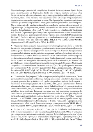 Art. 5º, II

falsidade ideológica, mesmo sob a modalidade de ‘inserir declaração falsa ou diversa da que
devia ser escrita, com o fim de prejudicar direito, criar obrigação ou alterar a verdade sobre
fato juridicamente relevante’; ii) embora seja evidente que a declaração fora obtida por meio
reprovável, não há como classificar o ato declaratório como falso; iii) o tipo penal constitui
importante mecanismo de garantia do acusado. Não é possível abranger como criminosas
condutas que não tenham pertinência em relação à conformação estrita do enunciado penal.
Não se pode pretender a aplicação da analogia para abarcar hipótese não mencionada no
dispositivo legal (analogia in malam partem). Deve­‑se adotar o fundamento constitucional do
princípio da legalidade na esfera penal. Por mais reprovável que seja a lamentável prática da
‘cola eletrônica’, a persecução penal não pode ser legitimamente instaurada sem o atendimento
mínimo dos direitos e garantias constitucionais vigentes em nosso Estado Democrático de
Direito. (...) Denúncia rejeitada, por maioria, por reconhecimento da atipicidade da conduta
descrita nos autos como ‘cola eletrônica’.” (Inq 1.145, Rel. p/ o ac. Min. Gilmar Mendes,
julgamento em 19‑12‑2006, Plenário, DJE de 4‑4‑2008.)

•• “O princípio da reserva de lei atua como expressiva limitação constitucional ao poder do

Estado, cuja competência regulamentar, por tal razão, não se reveste de suficiente idoneidade
jurídica que lhe permita restringir direitos ou criar obrigações. Nenhum ato regulamentar
pode criar obrigações ou restringir direitos, sob pena de incidir em domínio constitucionalmente reservado ao âmbito de atuação material da lei em sentido formal. O abuso de poder
regulamentar, especialmente nos casos em que o Estado atua contra legem ou praeter legem,
não só expõe o ato transgressor ao controle jurisdicional, mas viabiliza, até mesmo, tal a
gravidade desse comportamento governamental, o exercício, pelo Congresso Nacional, da
competência extraordinária que lhe confere o art. 49, V, da CF e que lhe permite ‘sustar os
atos normativos do Poder Executivo que exorbitem do poder regulamentar (...)’. Doutrina.
Precedentes (RE 318.873‑AgR/SC, Rel. Min. Celso de Mello, v.g.).” (AC 1.033‑AgR‑QO,
Rel. Min. Celso de Mello, julgamento em 25‑5‑2006, Plenário, DJ de 16‑6‑2006.)

•• “Trancamento da ação penal. Violação ao princípio da legalidade. Inexistência. Crime

permanente versus crime instantâneo de efeitos permanentes. Súmula 711. Prescrição da
pretensão punitiva. Inocorrência. (...) A conduta imputada ao paciente é a de impedir o
nascimento de nova vegetação (art. 48 da Lei 9.605/1998), e não a de meramente destruir
a flora em local de preservação ambiental (art. 38 da Lei Ambiental). A consumação não se
dá instantaneamente, mas, ao contrário, se protai no tempo, pois o bem jurídico tutelado é
violado de forma contínua e duradoura, renovando­‑se, a cada momento, a consumação do
delito. Trata­‑se, portanto, de crime permanente. Não houve violação ao princípio da legalidade
ou tipicidade, pois a conduta do paciente já era prevista como crime pelo Código Florestal,
anterior à Lei 9.605/1998. Houve, apenas, uma sucessão de leis no tempo perfeitamente legítima, nos termos da Súmula 711/STF. Tratando­‑se de crime permanente, o lapso prescricional
somente começa a fluir a partir do momento em que cessa a permanência.” (RHC 83.437,
Rel. Min. Joaquim Barbosa, julgamento em 10‑2‑2004, Primeira Turma, DJE de 18‑4‑2008.)

•• “As Leis 7.787/1989, art. 3º, II, e 8.212/1991, art. 22, II, definem, satisfatoriamente,

todos os elementos capazes de fazer nascer a obrigação tributária válida. O fato de a lei deixar
para o regulamento a complementação dos conceitos de ‘atividade preponderante’ e ‘grau
de risco leve, médio e grave’, não implica ofensa ao princípio da legalidade genérica, CF,
art. 5º, II, e da legalidade tributária, CF, art. 150, I.” (RE 343.446, Rel. Min. Carlos Velloso,
88

 