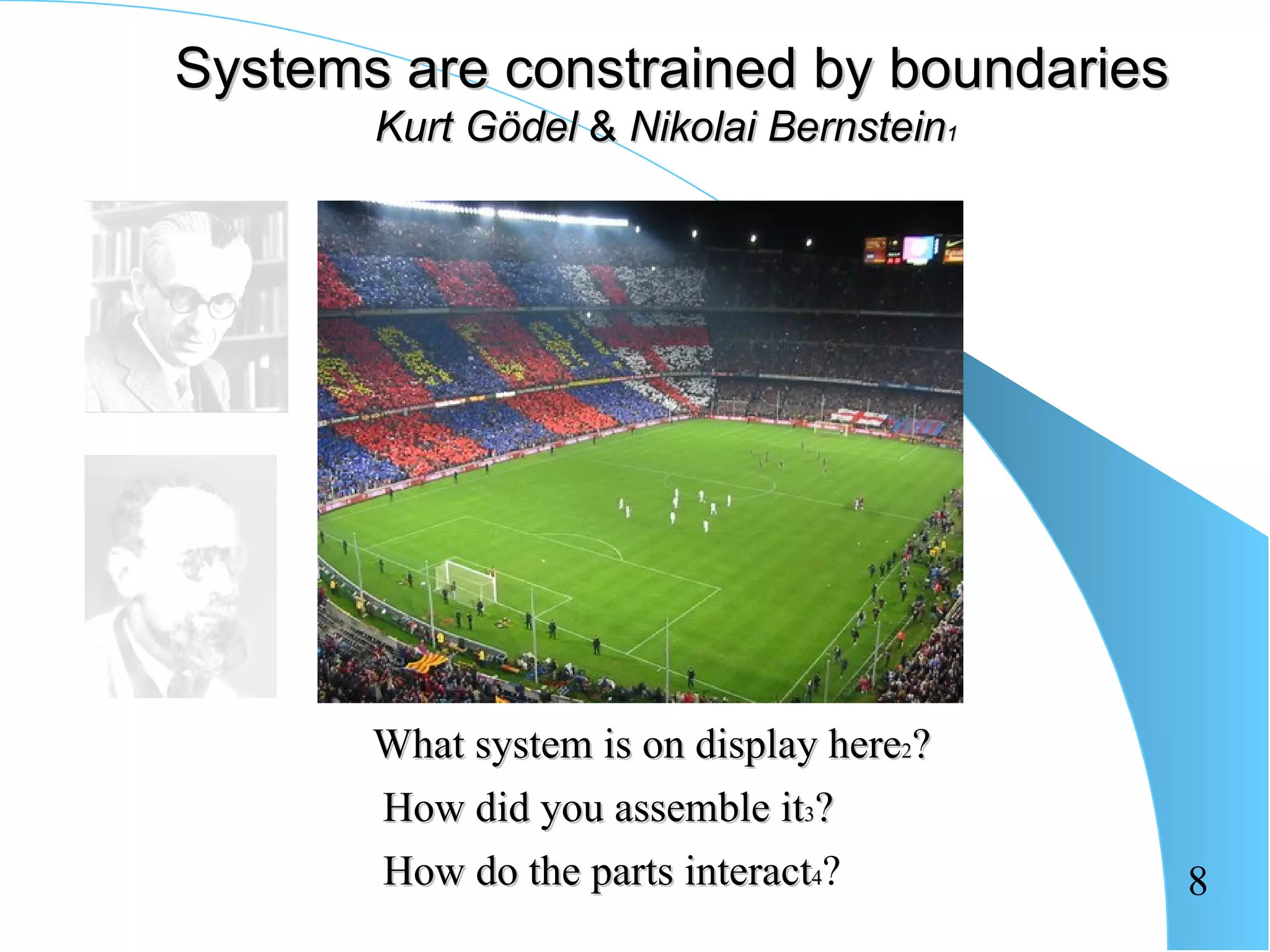 Systems are constrained by boundaries
       Kurt Gödel & Nikolai Bernstein1




       What system is on display here2?
       How did you assemble it3?
       How do the parts interact4?        8
 