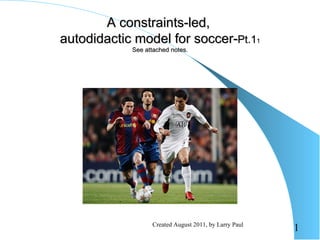 A constraints-led,
autodidactic model for soccer-Pt.11
            See attached notes.




                  Created August 2011, by Larry Paul
                                                       1
 