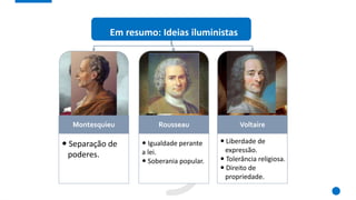  Separação de
poderes.
Montesquieu
 Igualdade perante
a lei.
 Soberania popular.
Rousseau
 Liberdade de
expressão.
 Tolerância religiosa.
 Direito de
propriedade.
Voltaire
Em resumo: Ideias iluministas
 