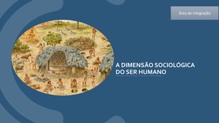 A DIMENSÃO SOCIOLÓGICA
DO SER HUMANO
Área de Integração
 