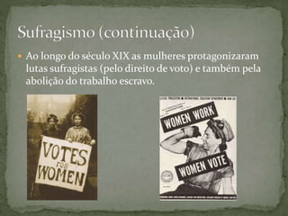  Ao longo do século XIX as mulheres protagonizaram
lutas sufragistas (pelo direito de voto) e também pela
abolição do trabalho escravo.
 