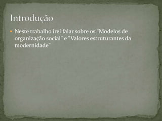  Neste trabalho irei falar sobre os “Modelos de
organização social” e “Valores estruturantes da
modernidade”
 