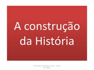 A construção
 da História
   Profª Simone P. Baldissera / 2011 - 1ª série
                  Ens. Médio.
 